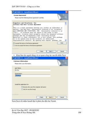 SAP 200 V14.0.0 – Công cụ cơ bản
Ks.Lê Văn Duy SĐT : 0916028581
Trung tâm đồ họa Hoàng Nhi. 106
• Khai báo tên người dùng và cơ quan công tác sau đó nhấn Next
Next,Next rồi nhấn Install đợi ít phút cho đến lúc Finish.
 
