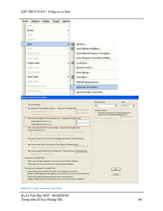 SAP 200 V14.0.0 – Công cụ cơ bản
Ks.Lê Văn Duy SĐT : 0916028581
Trung tâm đồ họa Hoàng Nhi. 64
Hình 4-25 Assign Automatic Area Mesh.
 