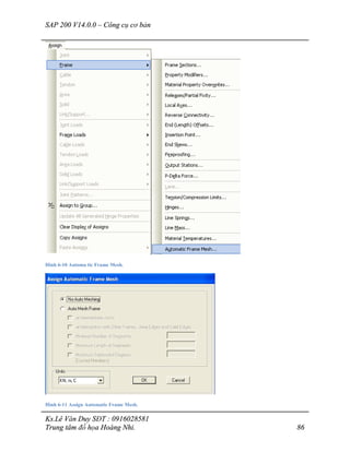 SAP 200 V14.0.0 – Công cụ cơ bản
Ks.Lê Văn Duy SĐT : 0916028581
Trung tâm đồ họa Hoàng Nhi. 86
Hình 6-10 Automa tic Frame Mesh.
Hình 6-11 Assign Automatic Frame Mesh.
 