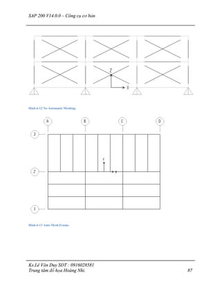 SAP 200 V14.0.0 – Công cụ cơ bản
Ks.Lê Văn Duy SĐT : 0916028581
Trung tâm đồ họa Hoàng Nhi. 87
Hình 6-12 No Automatic Meshing.
Hình 6-13 Auto Mesh Frame.
 