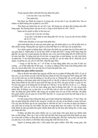 Trong nguyên phân xuất hiện bộ máy phân bào gồm: 
- 2 sao tạo nên 2 cực của tế bào. 
- Thoi phân bào. 
Sao được tạo thành do trung tử và trung cầu, nó tạo nên 2 cực của phân bào. Sao có 
nhiệm vụ định hướng cho sự phân ly của NST. 
Thoi được tạo thành bởi các sợi nối 2 cực. Số lượng các sợi thay đổi từ hàng chục đến 
hàng ngàn. Sợi thường được cấu tạo từ các vi ống có kích thước từ 140 - 230 A0 . 
Quan sát kỹ người ta thấy có hai loại sợi: 
- Loại sợi nối 2 sao lại với nhau. 
- Loại thứ 2 xuất phát từ tâm động dần nối với sao. Loại sợi này lôi kéo nhiễm 
sắc tử về 2 cực. 
+ Điều kiện cần phải có của quá trình phân bào: 
Quá trình phân bào là một quá trình phức tạp, tất nhiên phải có cơ chế tự điều hoà và 
điều khiển chung. Nhưng đến nay người ta chưa biết thật rõ cơ chế này của sự phân bào. 
Tuy nhiên người ta khẳng định: điều kiện cần thiết cho sự phân bào là tế bào phải trải 
qua giai đoạn S. Nghĩa phải có sự tái bản AND và nhân đôi NST. Lượng AND được tăng lên 
gấp đôi vào gian kỳ và giữ nguyên cho đến kỳ sau, ở kỳ cuối tế bào phân đôi thì AND mới trở 
lại mức ban đầu. Và hàng loạt yếu tố nội bào và ngoại bào có ảnh hưởng: ức chế, kích thích 
sự phân bào. Ví dụ chất dinh dưỡng, hormone, các độc tố, các tác nhân vật lý: nhiệt độ, tia tử 
ngoại, tia phóng xạ, các yếu tố sinh thái: nhịp độ ngày đêm. 
+ Trong cơ thể đa bào: có 1 số tế bào có hoạt động phân chia cao như tế bào tuỷ 
xương .., có tế bào thấp như tế bào gan.. và cũng có những tế bào hoàn toàn không phân chia 
như các nơron thần kinh. Các mô ung thư có hoạt tính phân bào cao. 
3. Sự phân bào giảm nhiễm (meiosis): 
Như ta đã biết nhờ phân bào nguyên nhiễm mà có sự phân bố đồng đều NST về các tế 
bào con, và các tế bào con dù ở thế hệ thứ bao nhiêu đi nữa vẫn mang bộ NST lưỡng bội. Đối 
với cơ thể sinh sản vô tính thì không có vấn đề gì xảy ra. Nhưng đối với cơ thể sinh sản hữu 
tính là những cơ thể được phát triển từ hợp tử thì có vấn đề vì hợp tử là tế bào lưỡng bội (2n) 
được hình thành do thụ tinh là quá trình kết hợp các bộ NST của giao tử đực và giao tử cái. 
Và nếu như giao tử là lưỡng bội 2n thì hợp tử ở thế hệ 1 là 4n, thế hệ 2 là 8n và .v.v. Nhưng 
số lượng NST con cái và bố mẹ theo đúng quy luật là không thay đổi. Vì vậy trong thiên 
nhiên thực tế không xảy ra như trên vì cơ thể hữu tính có một cơ chế phân chia tế bào đặc 
biệt: Sự phân bào giảm nhiễm- đặc trưng cho sự phân chia của các tế bào sinh dục. Do phân 
bào giảm nhiễm mà các giao tử có bộ NST đơn bội 1n và qua quá trình thụ tinh hợp tử lại có 
bộ NST lưỡng bội 2n. 
Cơ thể mang tế bào lưỡng bội được gọi là pha lưỡng bội (diplophase). Ví dụ ở thực vật 
bậc cao pha lưỡng bội chính là cây mang lá, và trên các cây này sẽ tạo thành cơ quan sinh sản. 
Các cây như thế được gọi là cây mang bào tử -thể bào tử: bởi vì các bào tử được tạo thành ở 
cây (tiểu bào tử trong các bao phấn, đại bào tử trong phôi tâm của noãn). Các bào tử được 
hình thành do kết quả phân bào giảm nhiễm đánh dấu sự kết thúc pha lưỡng bội và tiến sang 
giai đoạn đơn bội. 
Ở động vật phân bào giảm nhiễm xảy ra ở giai đoạn chín (giai đoạn tạo thành noãn 
bào và tinh trùng). Như vậy ở các cơ thể sinh sản hữu tính trong quá trình hình thành các giao 
tử và thụ tinh có khác sự thay thế các pha bội thể (lưỡng bội- đơn bội- lưỡng bội). Sự thay thế 
các pha này ở các nhóm cơ thể khác nhau mang đặc tính tiến hoá rõ rệt. 
Người ta thường phân biệt 3 kiểu phân bào giảm nhiễm: khởi đầu, trung gian, tận 
cùng. 
99 
 