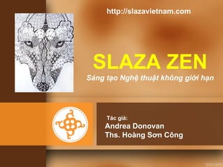 SLAZA ZEN
Sáng tạo Nghệ thuật không giới hạn
Andrea Donovan
Ths. Hoàng Sơn Công
Tác giả:
http://slazavietnam.com
 