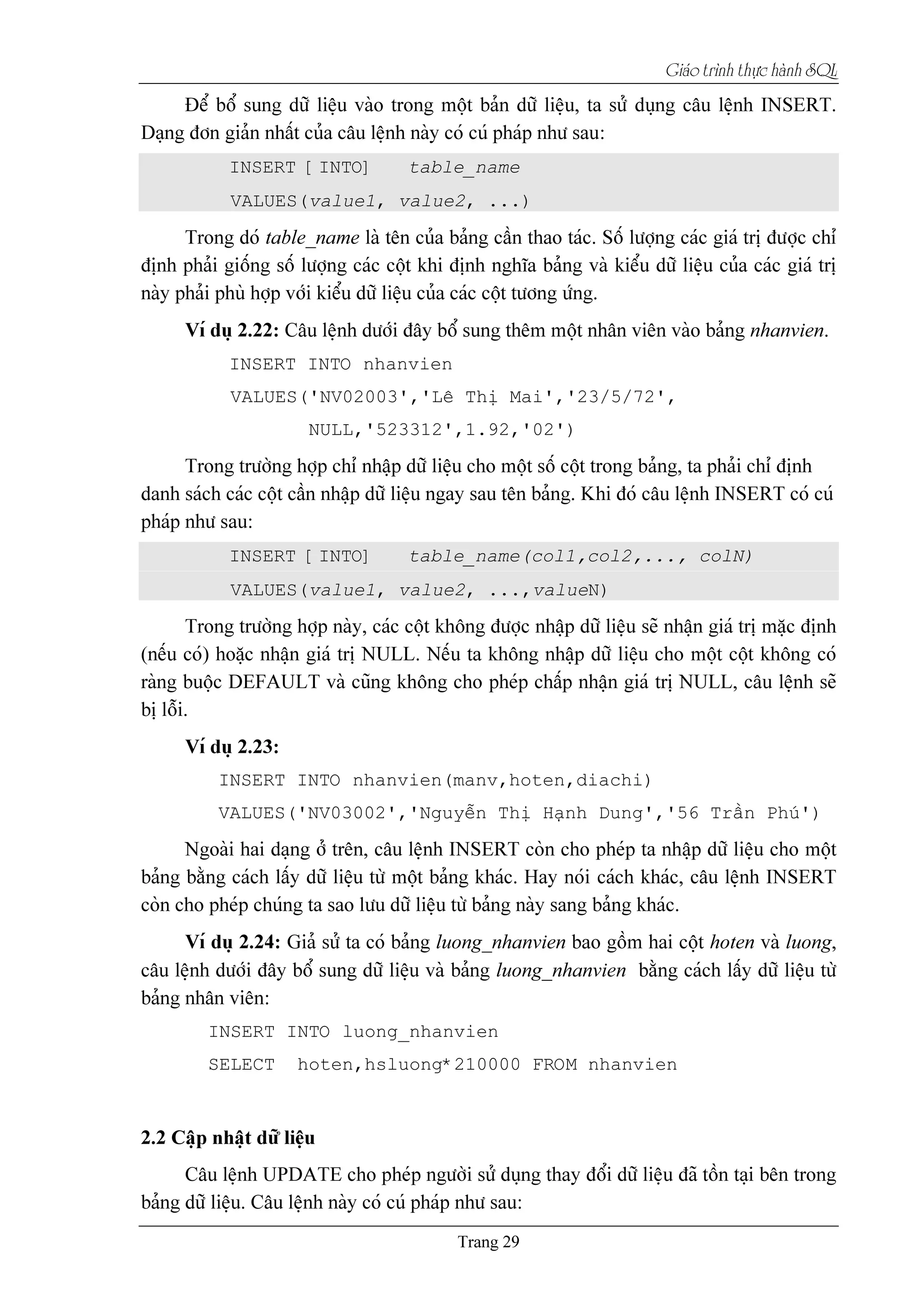 Giaïo trçnh thæûc haình SQL
INSERT [INTO] table_name
VALUES(value1, value2, ...)
INSERT INTO nhanvien
VALUES('NV02003','Lã Thë Mai','23/5/72',
NULL,'523312',1.92,'02')
INSERT [INTO] table_name(col1,col2,..., colN)
VALUES(value1, value2, ...,valueN)
INSERT INTO nhanvien(manv,hoten,diachi)
VALUES('NV03002','Nguyãùn Thë Haûnh Dung','56 Tráön Phuï')
INSERT INTO luong_nhanvien
SELECT hoten,hsluong*210000 FROM nhanvien
 