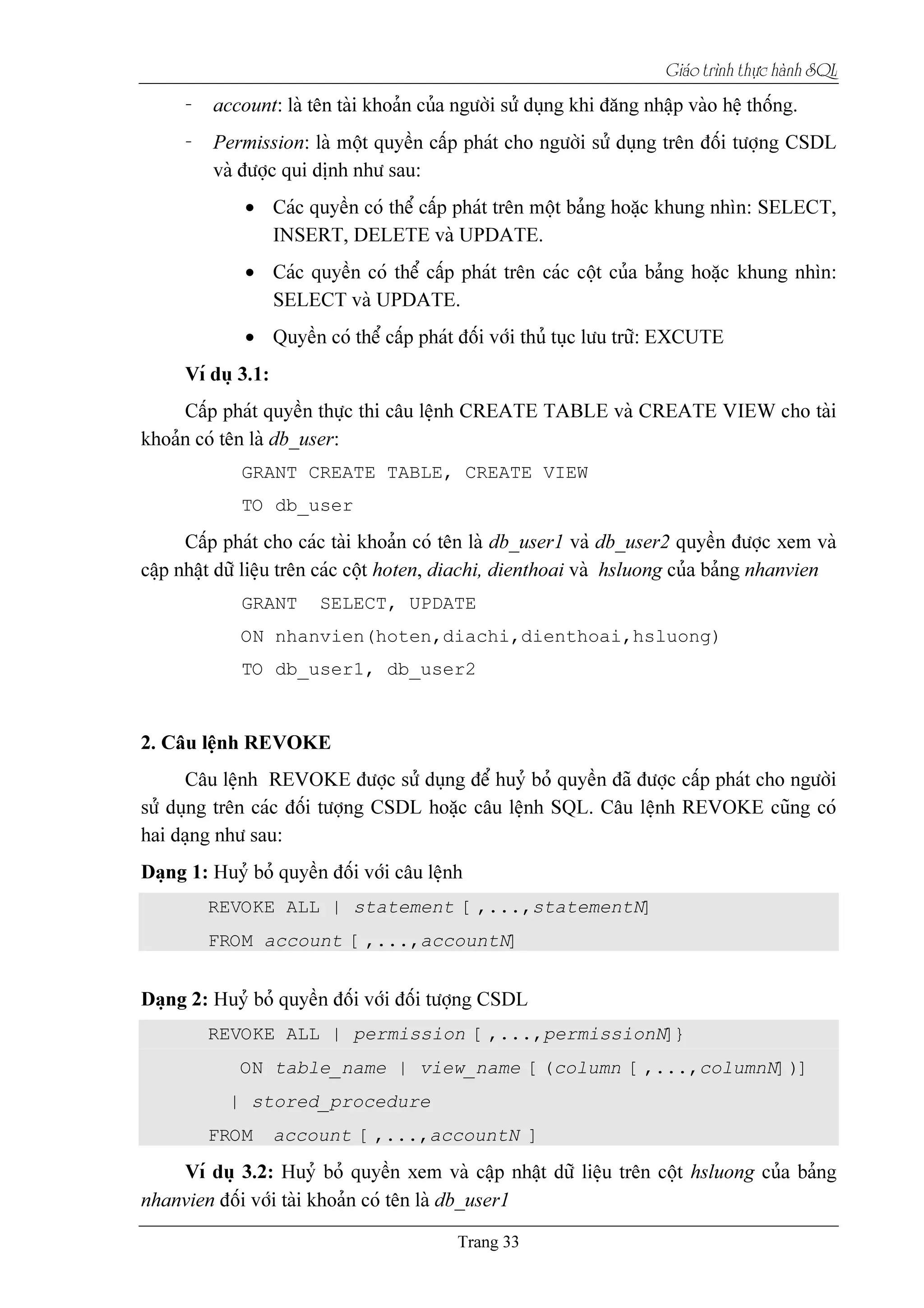 Giaïo trçnh thæûc haình SQL
•
•
•
GRANT CREATE TABLE, CREATE VIEW
TO db_user
GRANT SELECT, UPDATE
ON nhanvien(hoten,diachi,dienthoai,hsluong)
TO db_user1, db_user2
REVOKE ALL | statement [,...,statementN]
FROM account [,...,accountN]
REVOKE ALL | permission [,...,permissionN]}
ON table_name | view_name [(column [,...,columnN])]
| stored_procedure
FROM account [,...,accountN ]
 