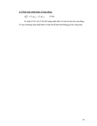 68
4.2.Tính toán nhiệt thừa về mùa đông:
)(1)(1 TTi
n
itoai
n
i
Đong
thua QQQ == Σ−Σ= (3-56)
So sánh (3-55) với (3-56) thì lượng nhiệt thừa về mùa hè lớn hơn mùa đông.
Vì vậy ta thường chọn nhiệt thừa về mùa hè để tính toán thông gió cho công trình.
 
