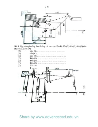 Bài 3: Lập trình gia công theo đường cắt sau: (A) đến (B) đến (C) đến (D) đến (E) đến
(F) đến (G) đến (A)
(A) đến (B)…………………………………..
(B) đến( C)…………………………………..
(C) đến (D)…………………………………….
(D) Đến (E)……………………………………
(E) Đến (F)……………………………………
(F) Đến (E)……………………………………
(G) Về (A)……………………………….
Share by www.advancecad.edu.vn
 