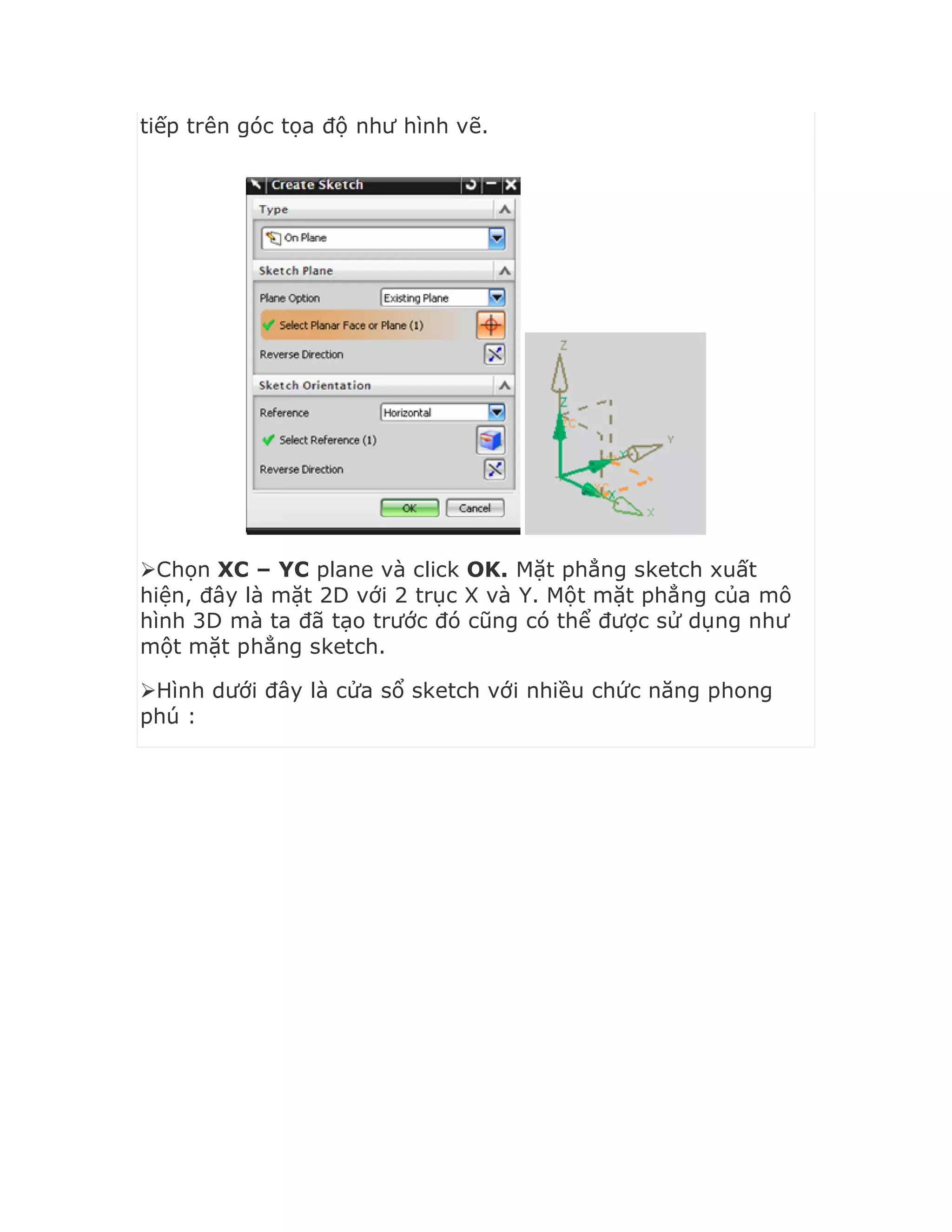 tiếp trên góc tọa độ như hình vẽ.
Chọn XC – YC plane và click OK. Mặt phẳng sketch xuất
hiện, đây là mặt 2D với 2 trục X và Y. Một mặt phẳng của mô
hình 3D mà ta đã tạo trước đó cũng có thể được sử dụng như
một mặt phẳng sketch.
Hình dưới đây là cửa sổ sketch với nhiều chức năng phong
phú :
 