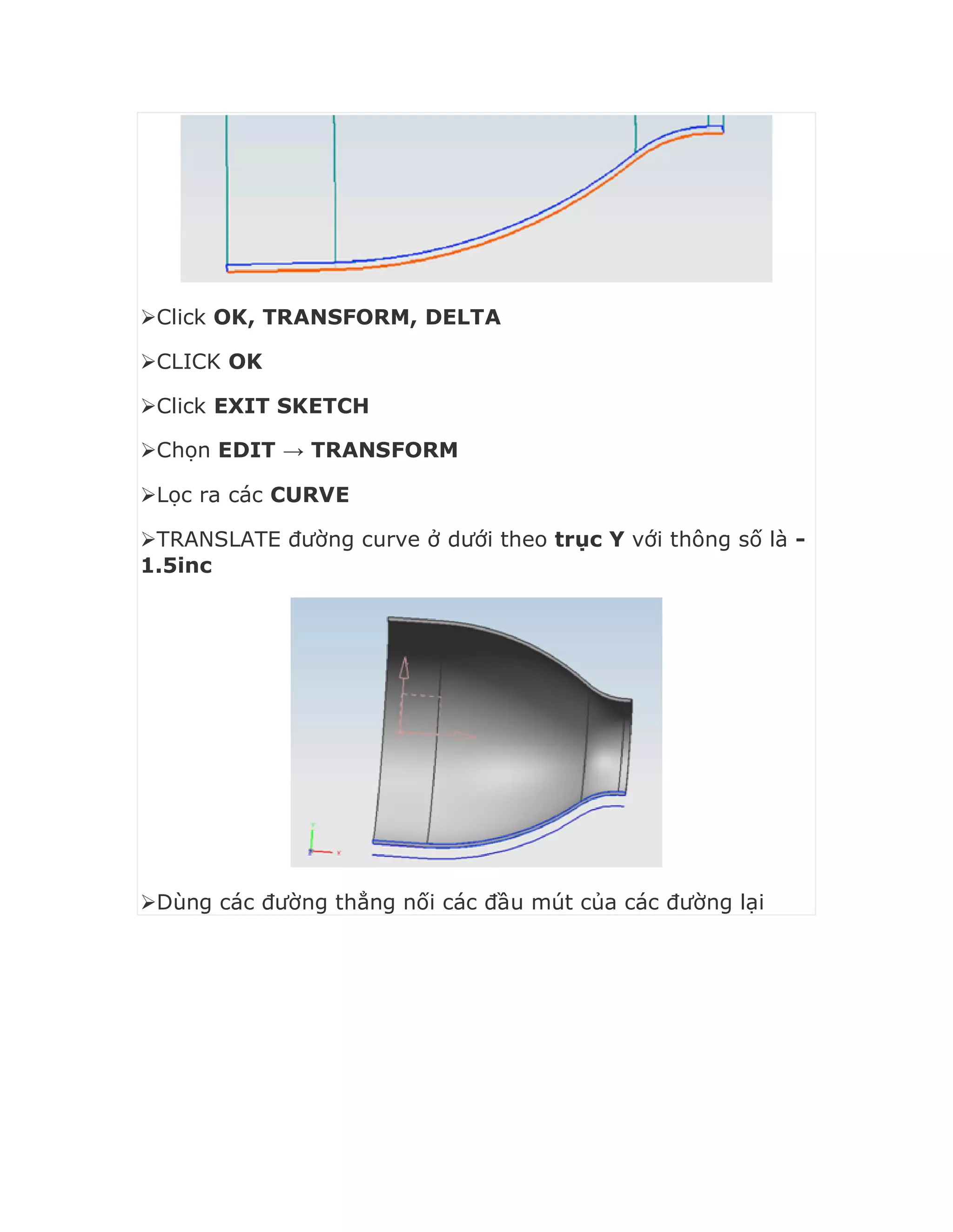 Click OK, TRANSFORM, DELTA
CLICK OK
Click EXIT SKETCH
Chọn EDIT → TRANSFORM
Lọc ra các CURVE
TRANSLATE đường curve ở dưới theo trục Y với thông số là -
1.5inc
Dùng các đường thẳng nối các đầu mút của các đường lại
 