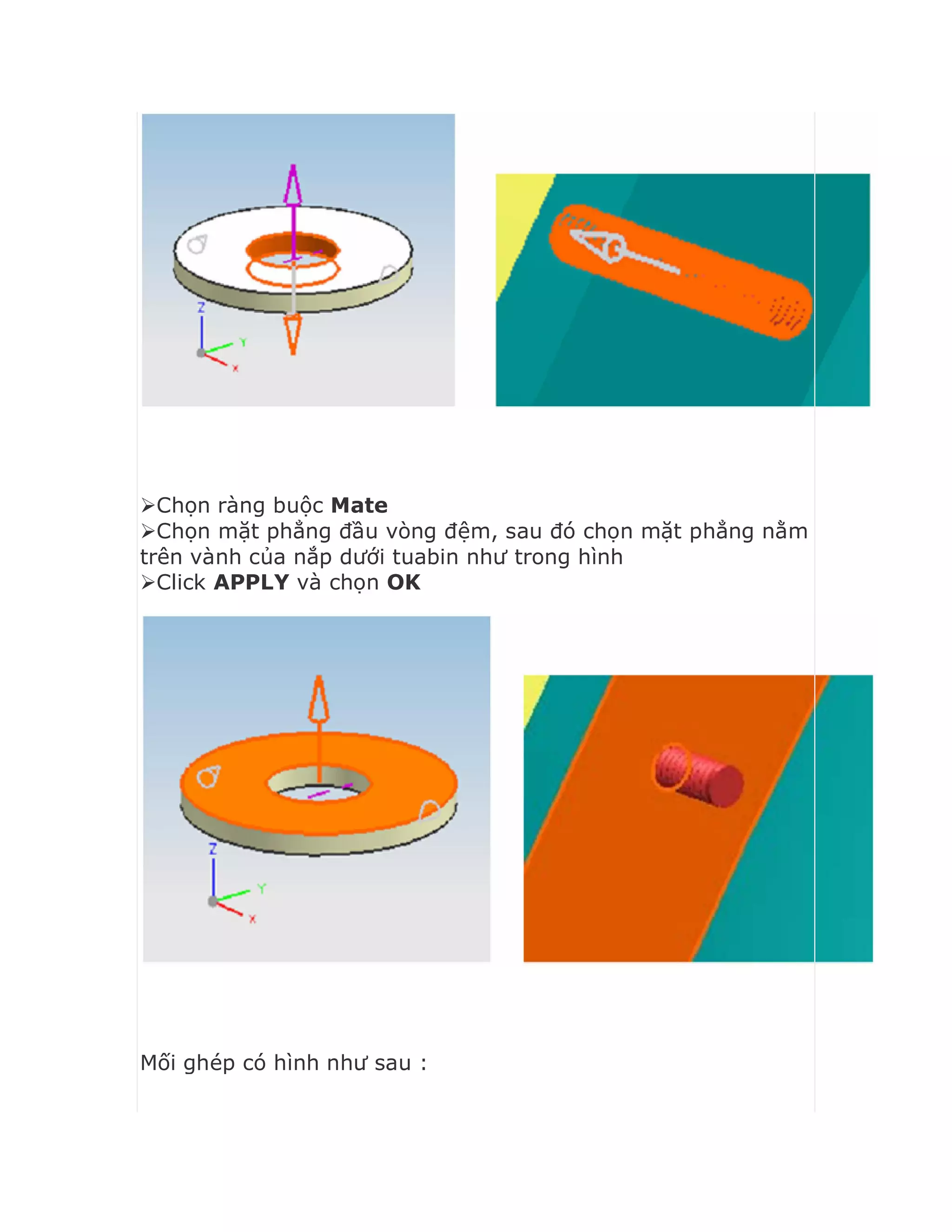 Chọn ràng buộc Mate
Chọn mặt phẳng đầu vòng đệm, sau đó chọn mặt phẳng nằm
trên vành của nắp dưới tuabin như trong hình
Click APPLY và chọn OK
Mối ghép có hình như sau :
 