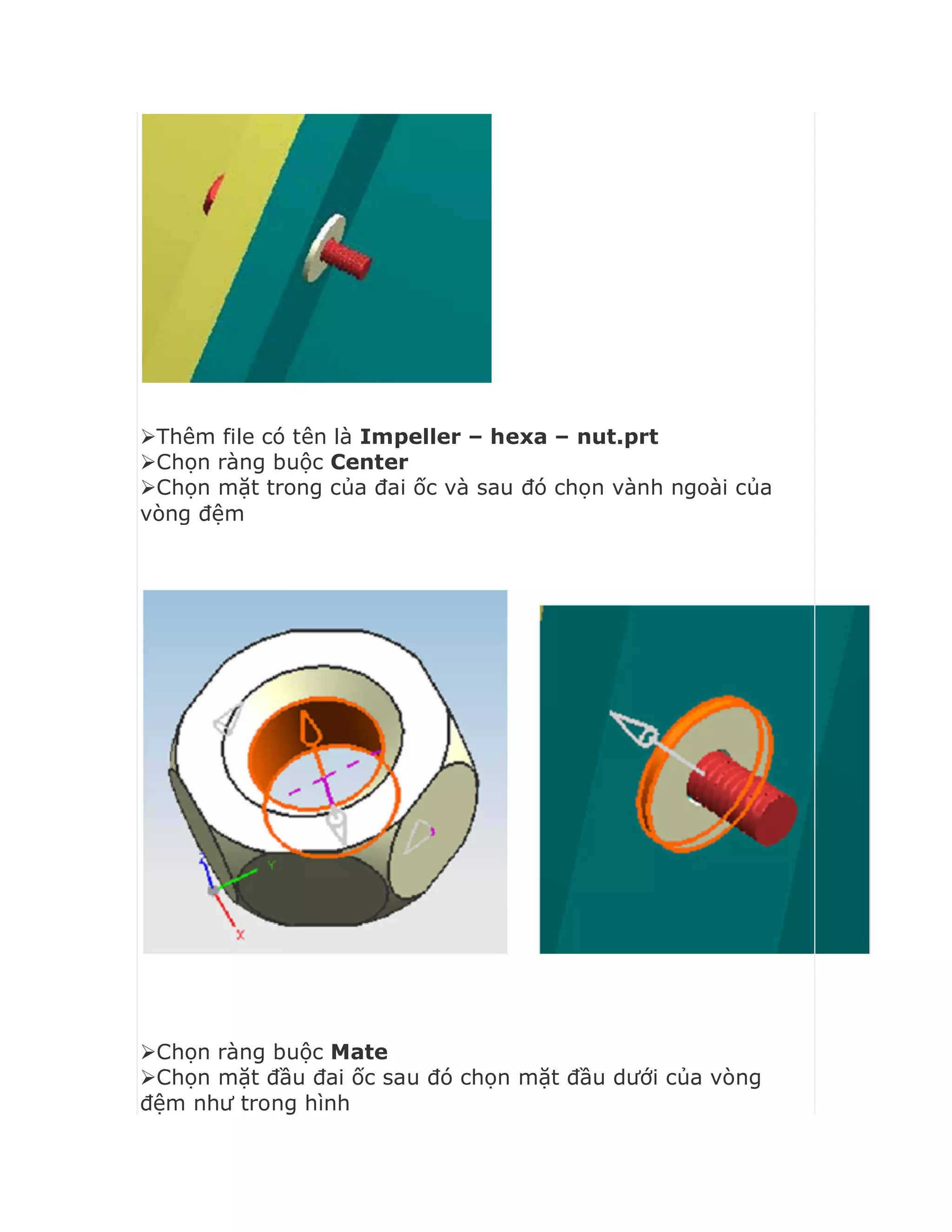 Thêm file có tên là Impeller – hexa – nut.prt
Chọn ràng buộc Center
Chọn mặt trong của đai ốc và sau đó chọn vành ngoài của
vòng đệm
Chọn ràng buộc Mate
Chọn mặt đầu đai ốc sau đó chọn mặt đầu dưới của vòng
đệm như trong hình
 