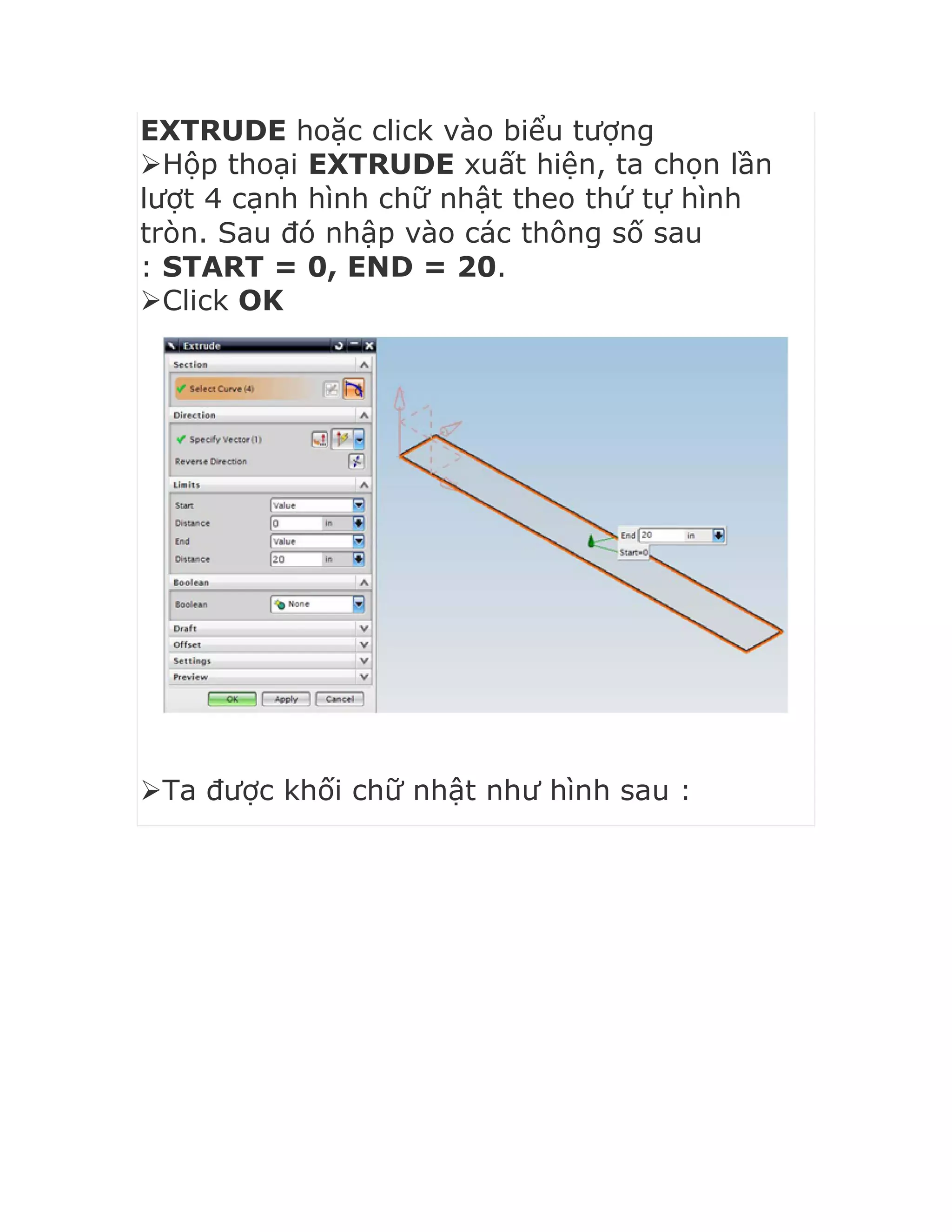 EXTRUDE hoặc click vào biểu tượng
Hộp thoại EXTRUDE xuất hiện, ta chọn lần
lượt 4 cạnh hình chữ nhật theo thứ tự hình
tròn. Sau đó nhập vào các thông số sau
: START = 0, END = 20.
Click OK
Ta được khối chữ nhật như hình sau :
 