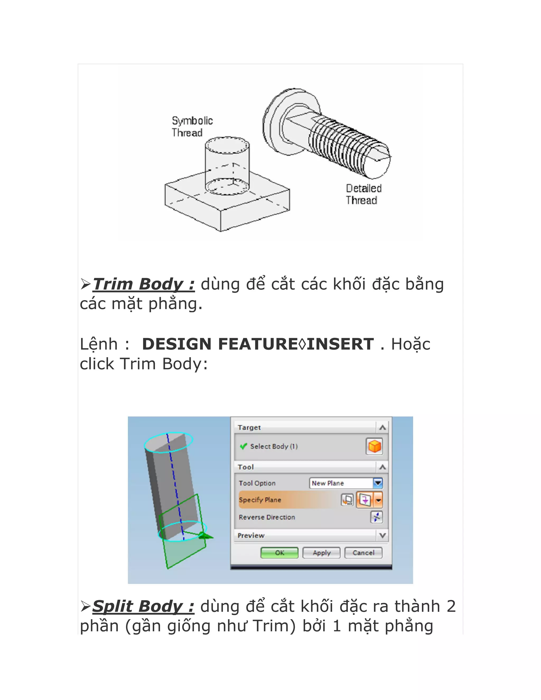 Trim Body : dùng để cắt các khối đặc bằng
các mặt phẳng.
Lệnh : DESIGN FEATUREINSERT . Hoặc
click Trim Body:
Split Body : dùng để cắt khối đặc ra thành 2
phần (gần giống như Trim) bởi 1 mặt phẳng
 