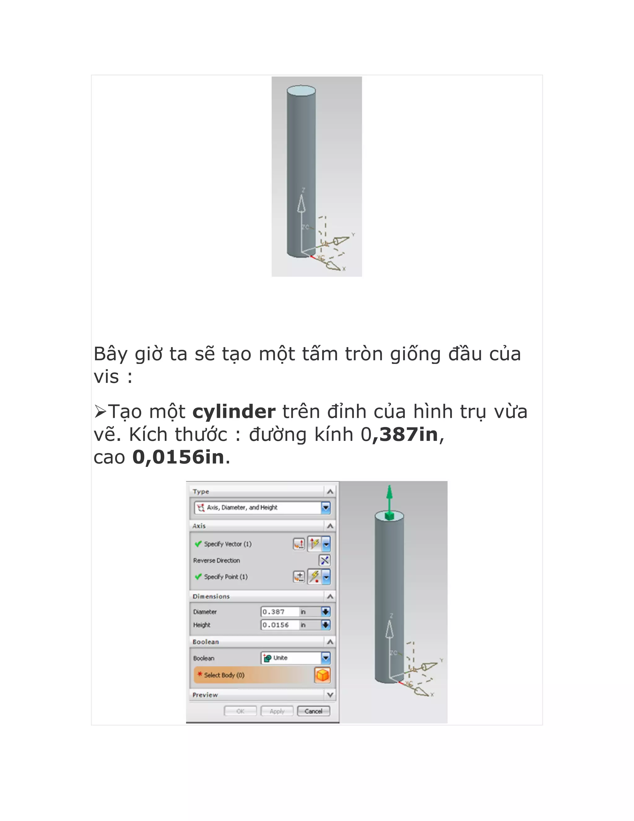 Bây giờ ta sẽ tạo một tấm tròn giống đầu của
vis :
Tạo một cylinder trên đỉnh của hình trụ vừa
vẽ. Kích thước : đường kính 0,387in,
cao 0,0156in.
 