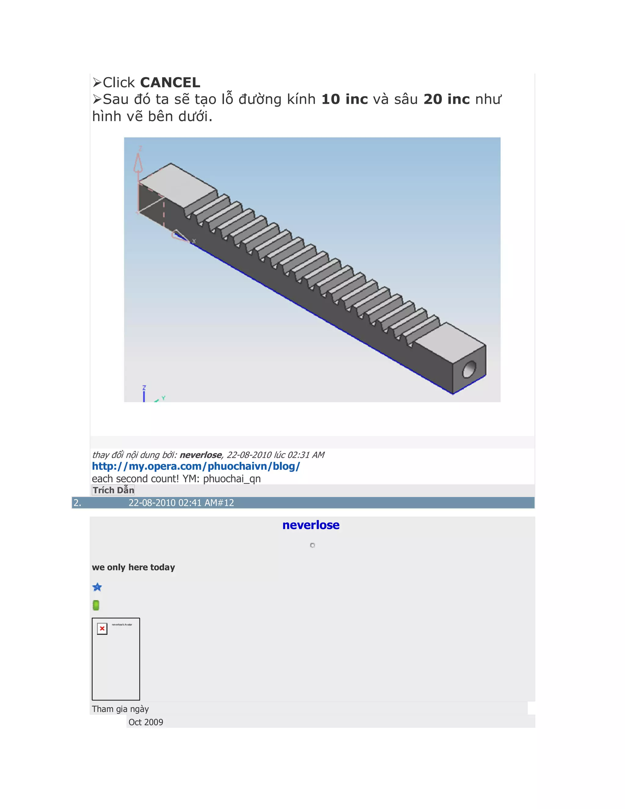 Click CANCEL
Sau đó ta sẽ tạo lỗ đường kính 10 inc và sâu 20 inc như
hình vẽ bên dưới.
thay đổi nội dung bởi: neverlose, 22-08-2010 lúc 02:31 AM
http://my.opera.com/phuochaivn/blog/
each second count! YM: phuochai_qn
Trích Dẫn
2. 22-08-2010 02:41 AM#12
neverlose
we only here today
neverlose's Avatar
Tham gia ngày
Oct 2009
 