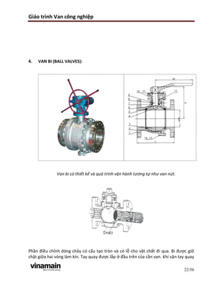 Giáo trình Van công nghiệp
22/56
4. VAN BI (BALL VALVES):
Van bi có thiết kế và quá trình vận hành tương tự như van nút.
P...