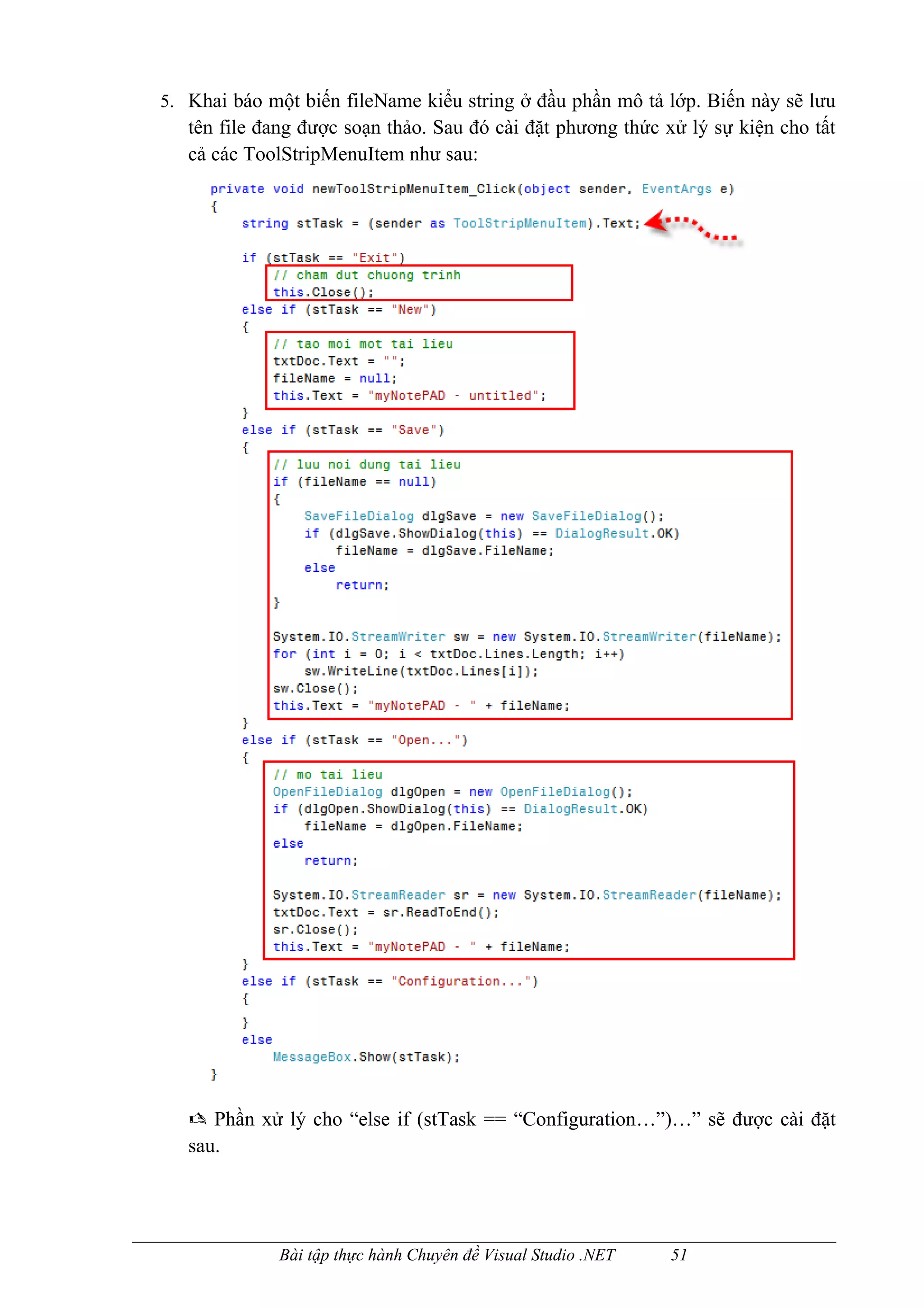 5. Khai báo một biến fileName kiểu string ở đầu phần mô tả lớp. Biến này sẽ lưu
   tên file đang được soạn thảo. Sau đó cài đặt phương thức xử lý sự kiện cho tất
   cả các ToolStripMenuItem như sau:




    Phần xử lý cho “else if (stTask == “Configuration…”)…” sẽ được cài đặt
   sau.




             Bài tập thực hành Chuyên đề Visual Studio .NET   51
 