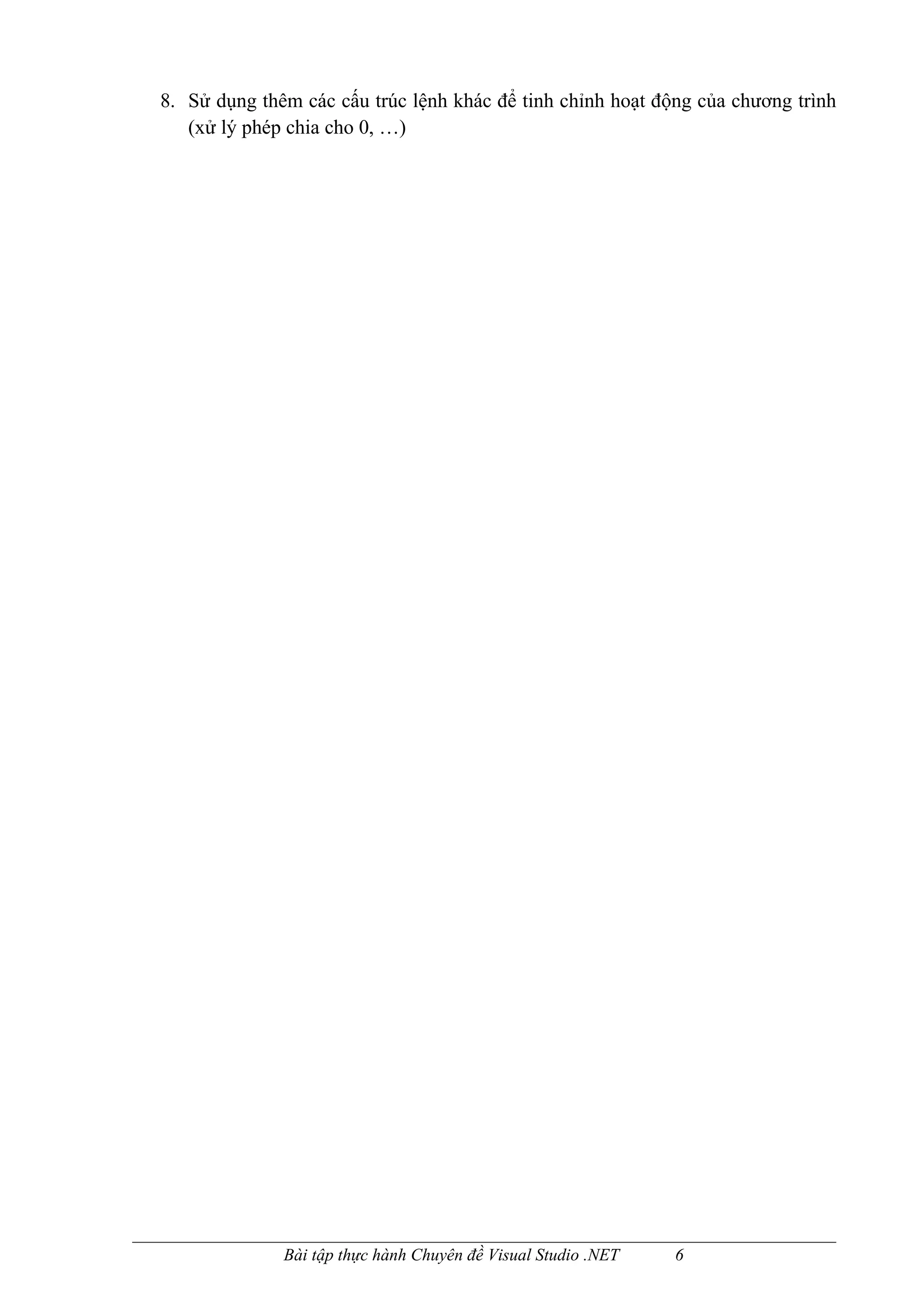 8. Sử dụng thêm các cấu trúc lệnh khác để tinh chỉnh hoạt động của chương trình
   (xử lý phép chia cho 0, …)




              Bài tập thực hành Chuyên đề Visual Studio .NET   6
 