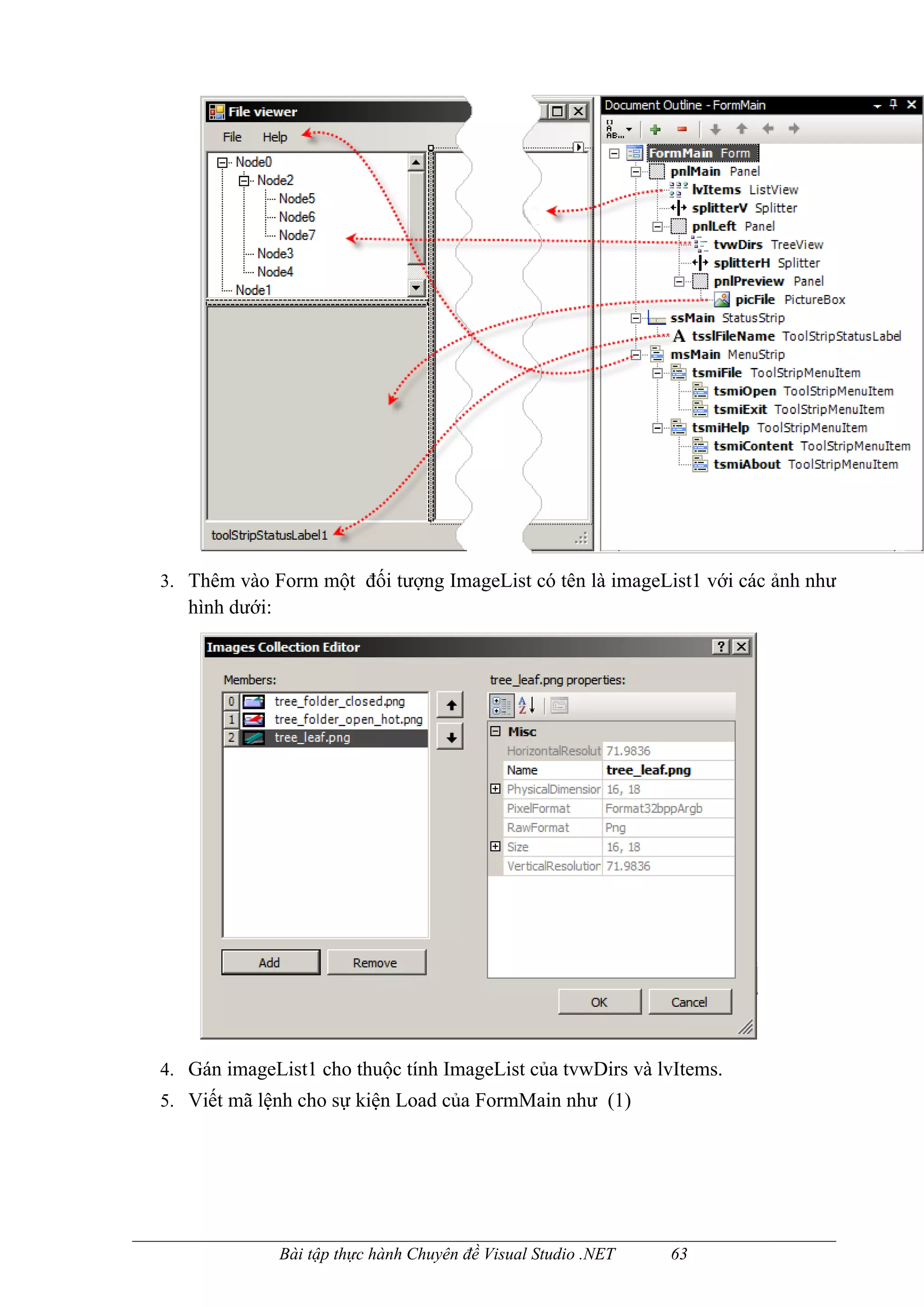 3. Thêm vào Form một đối tượng ImageList có tên là imageList1 với các ảnh như
   hình dưới:




4. Gán imageList1 cho thuộc tính ImageList của tvwDirs và lvItems.
5. Viết mã lệnh cho sự kiện Load của FormMain như (1)




                Bài tập thực hành Chuyên đề Visual Studio .NET   63
 
