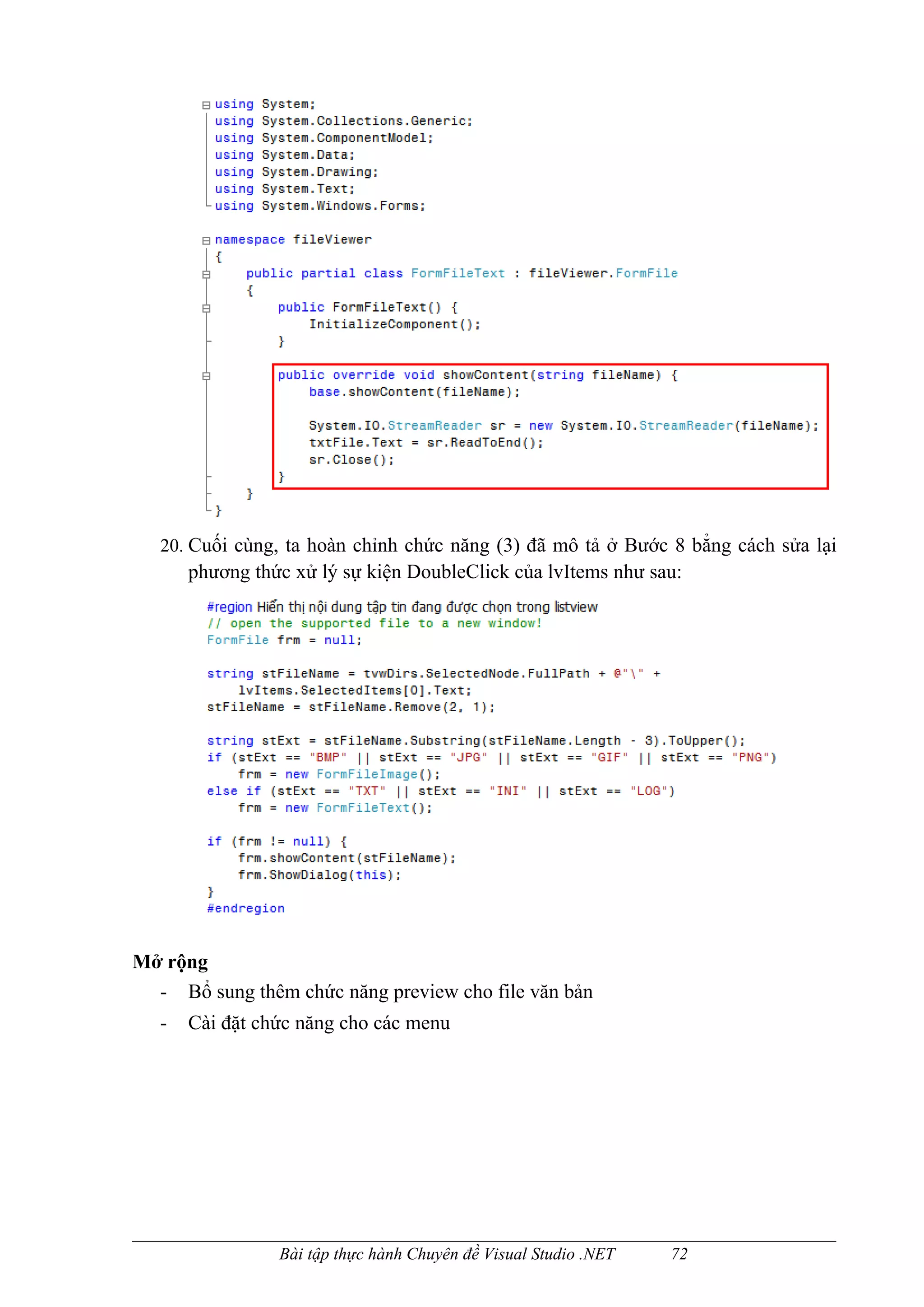 20. Cuối cùng, ta hoàn chỉnh chức năng (3) đã mô tả ở Bước 8 bẳng cách sửa lại
       phương thức xử lý sự kiện DoubleClick của lvItems như sau:




Mở rộng
  - Bổ sung thêm chức năng preview cho file văn bản
   -   Cài đặt chức năng cho các menu




                 Bài tập thực hành Chuyên đề Visual Studio .NET   72
 