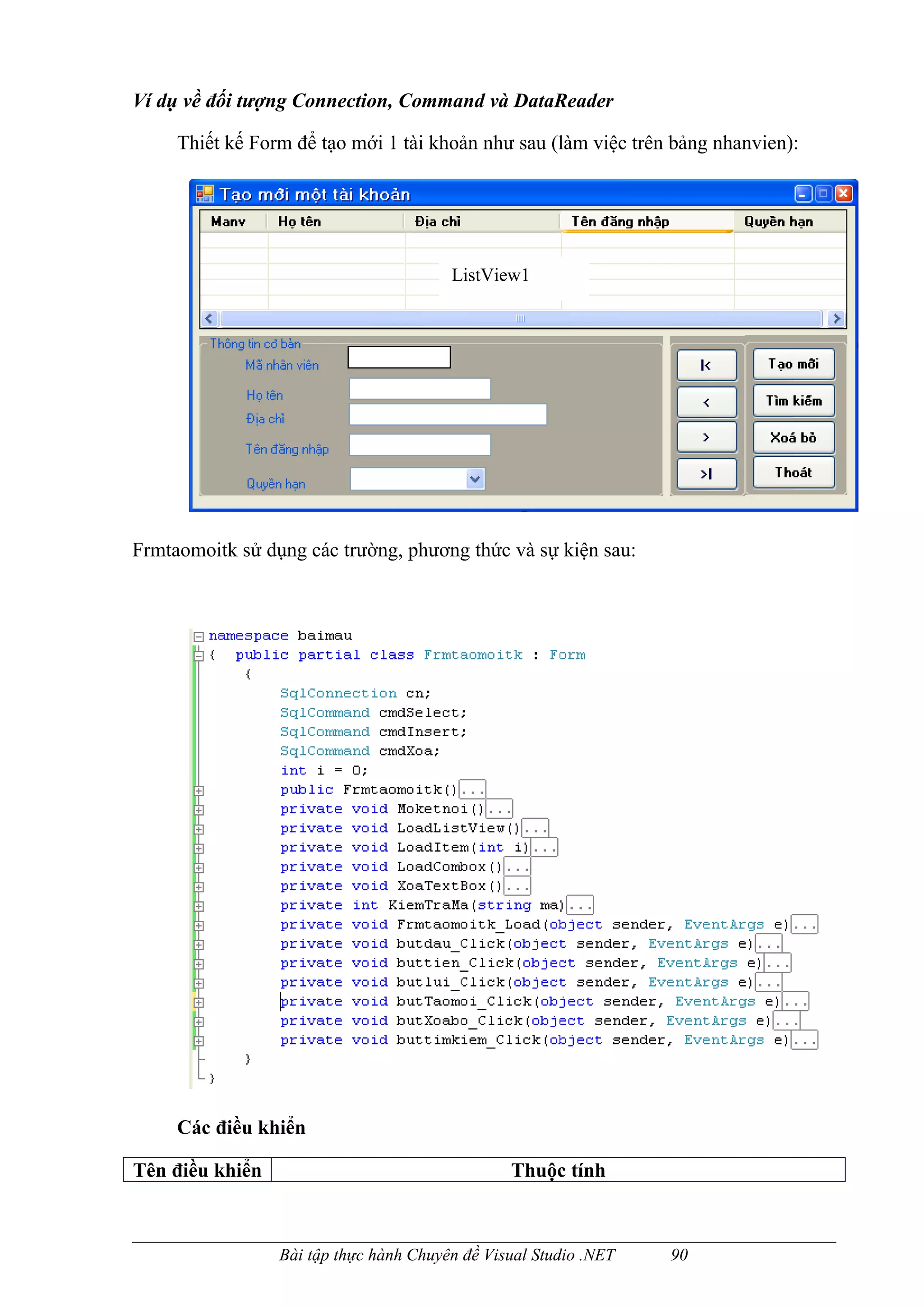 Ví dụ về đối tượng Connection, Command và DataReader

     Thiết kế Form để tạo mới 1 tài khoản như sau (làm việc trên bảng nhanvien):




                                        ListView1




Frmtaomoitk sử dụng các trường, phương thức và sự kiện sau:




     Các điều khiển

Tên điều khiển                                  Thuộc tính



                 Bài tập thực hành Chuyên đề Visual Studio .NET   90
 