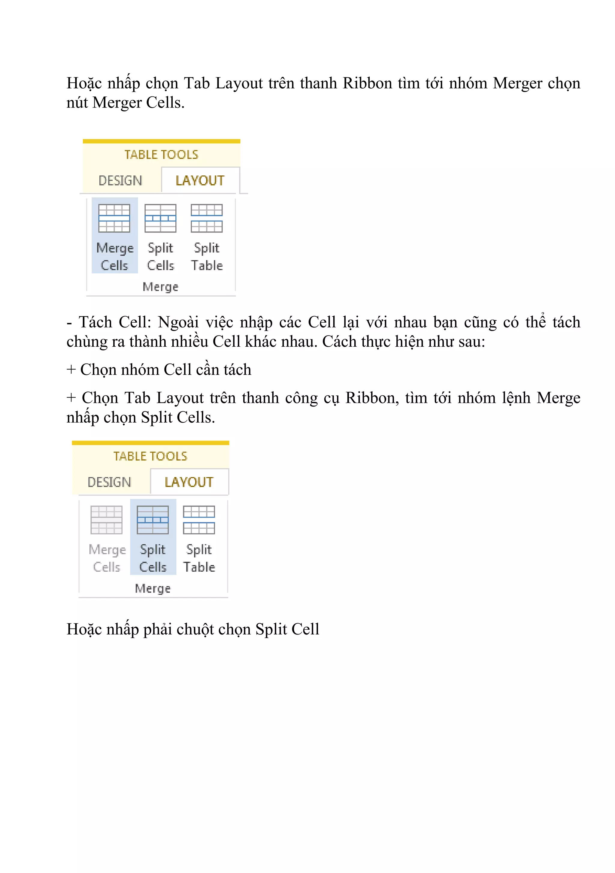 Hoặc nhấp chọn Tab Layout trên thanh Ribbon tìm tới nhóm Merger chọn
nút Merger Cells.
- Tách Cell: Ngoài việc nhập các Cell lại với nhau bạn cũng có thể tách
chùng ra thành nhiều Cell khác nhau. Cách thực hiện như sau:
+ Chọn nhóm Cell cần tách
+ Chọn Tab Layout trên thanh công cụ Ribbon, tìm tới nhóm lệnh Merge
nhấp chọn Split Cells.
Hoặc nhấp phải chuột chọn Split Cell
 