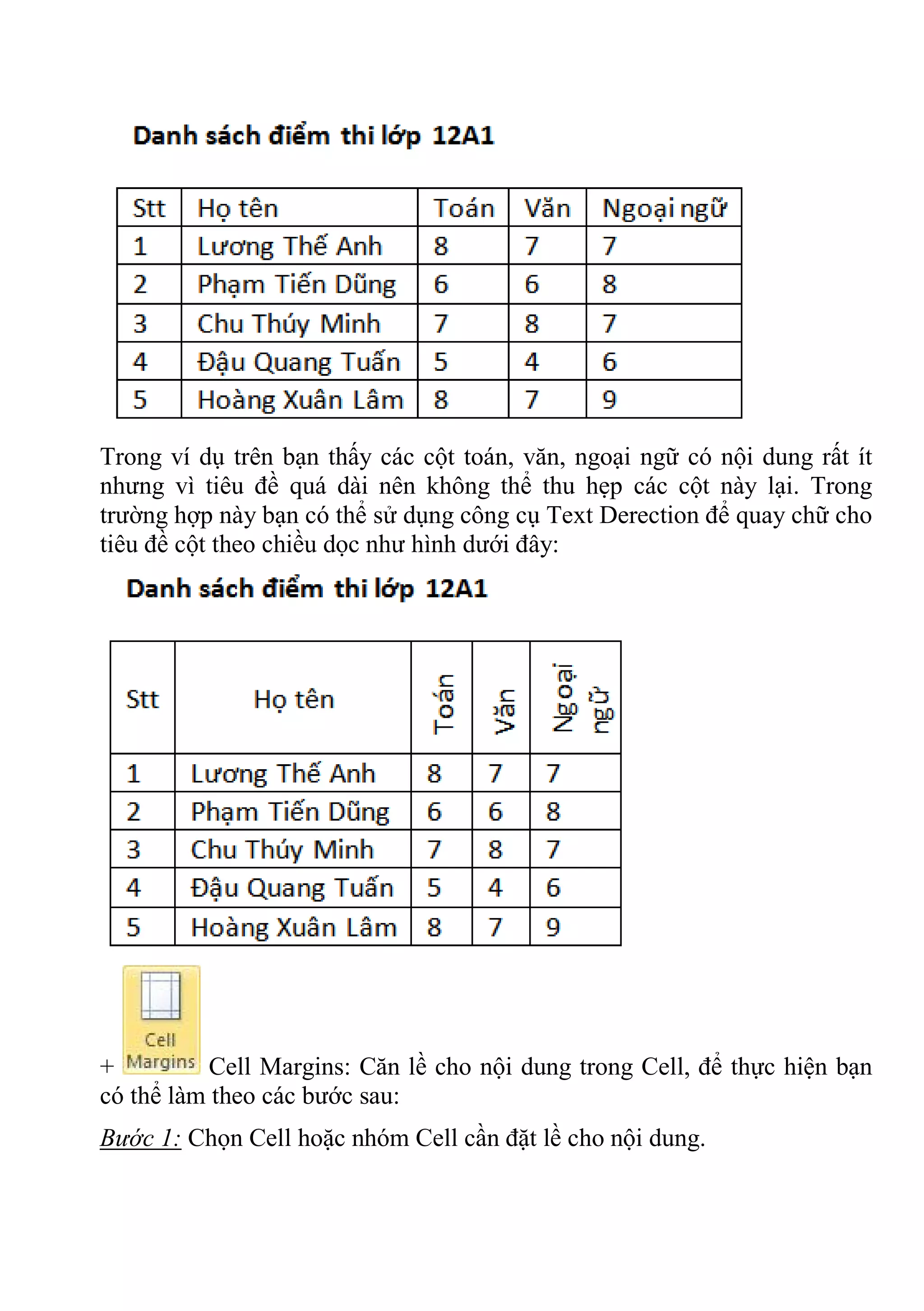 Trong ví dụ trên bạn thấy các cột toán, văn, ngoại ngữ có nội dung rất ít
nhưng vì tiêu đề quá dài nên không thể thu hẹp các cột này lại. Trong
trường hợp này bạn có thể sử dụng công cụ Text Derection để quay chữ cho
tiêu đề cột theo chiều dọc như hình dưới đây:
+ Cell Margins: Căn lề cho nội dung trong Cell, để thực hiện bạn
có thể làm theo các bước sau:
Bước 1: Chọn Cell hoặc nhóm Cell cần đặt lề cho nội dung.
 