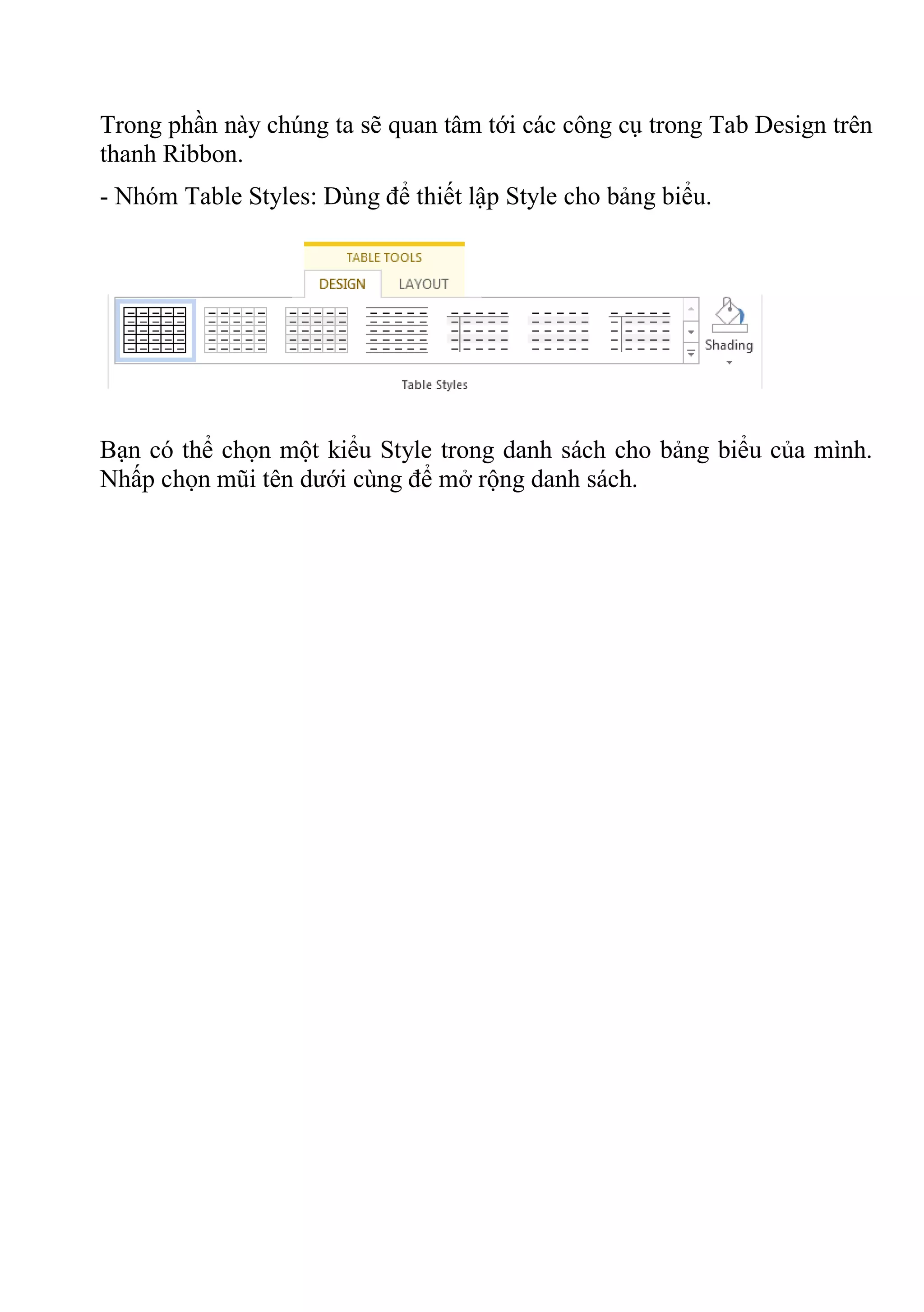 Trong phần này chúng ta sẽ quan tâm tới các công cụ trong Tab Design trên
thanh Ribbon.
- Nhóm Table Styles: Dùng để thiết lập Style cho bảng biểu.
Bạn có thể chọn một kiểu Style trong danh sách cho bảng biểu của mình.
Nhấp chọn mũi tên dưới cùng để mở rộng danh sách.
 