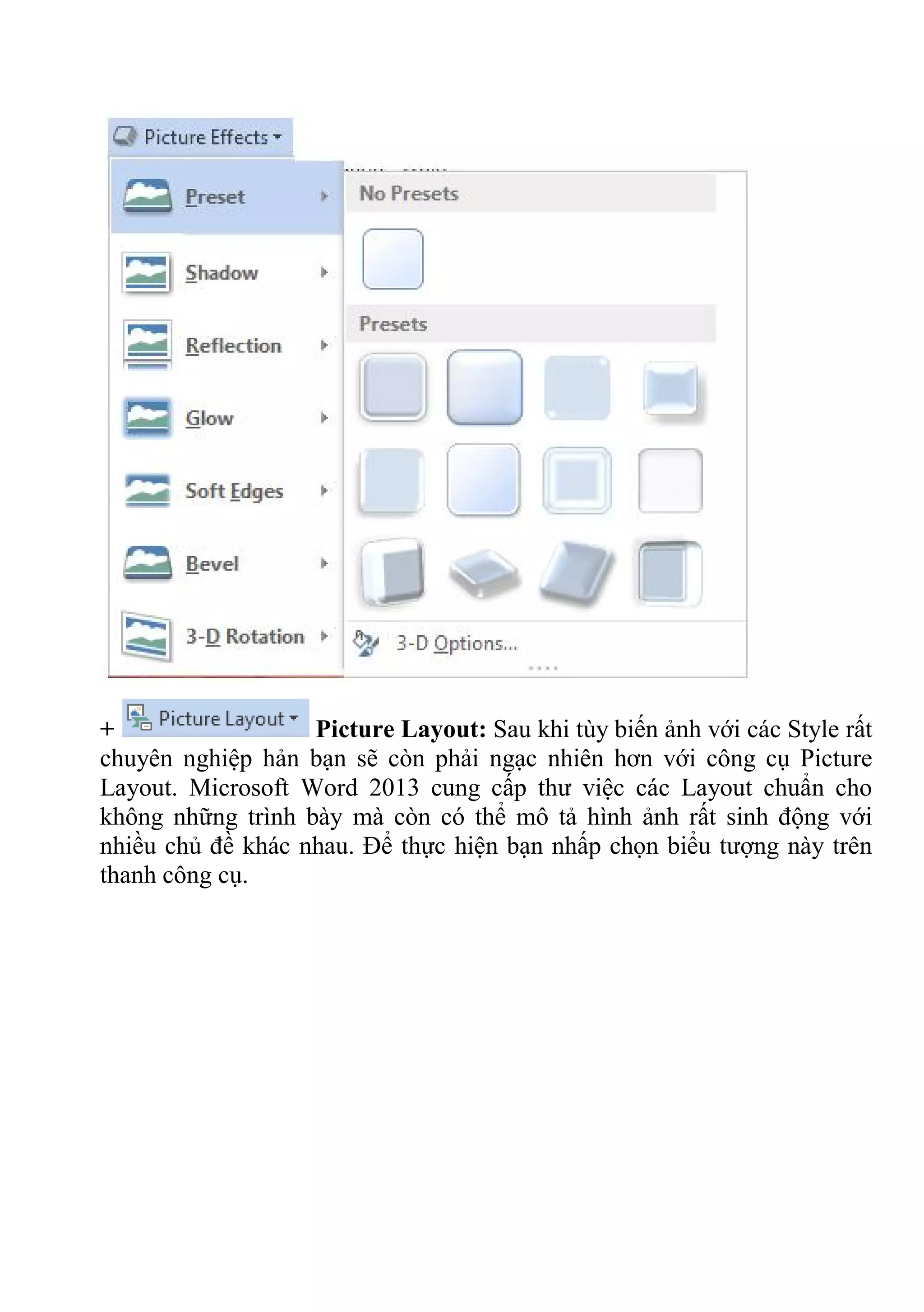 + Picture Layout: Sau khi tùy biến ảnh với các Style rất
chuyên nghiệp hản bạn sẽ còn phải ngạc nhiên hơn với công cụ Picture
Layout. Microsoft Word 2013 cung cấp thư việc các Layout chuẩn cho
không những trình bày mà còn có thể mô tả hình ảnh rất sinh động với
nhiều chủ đề khác nhau. Để thực hiện bạn nhấp chọn biểu tượng này trên
thanh công cụ.
 