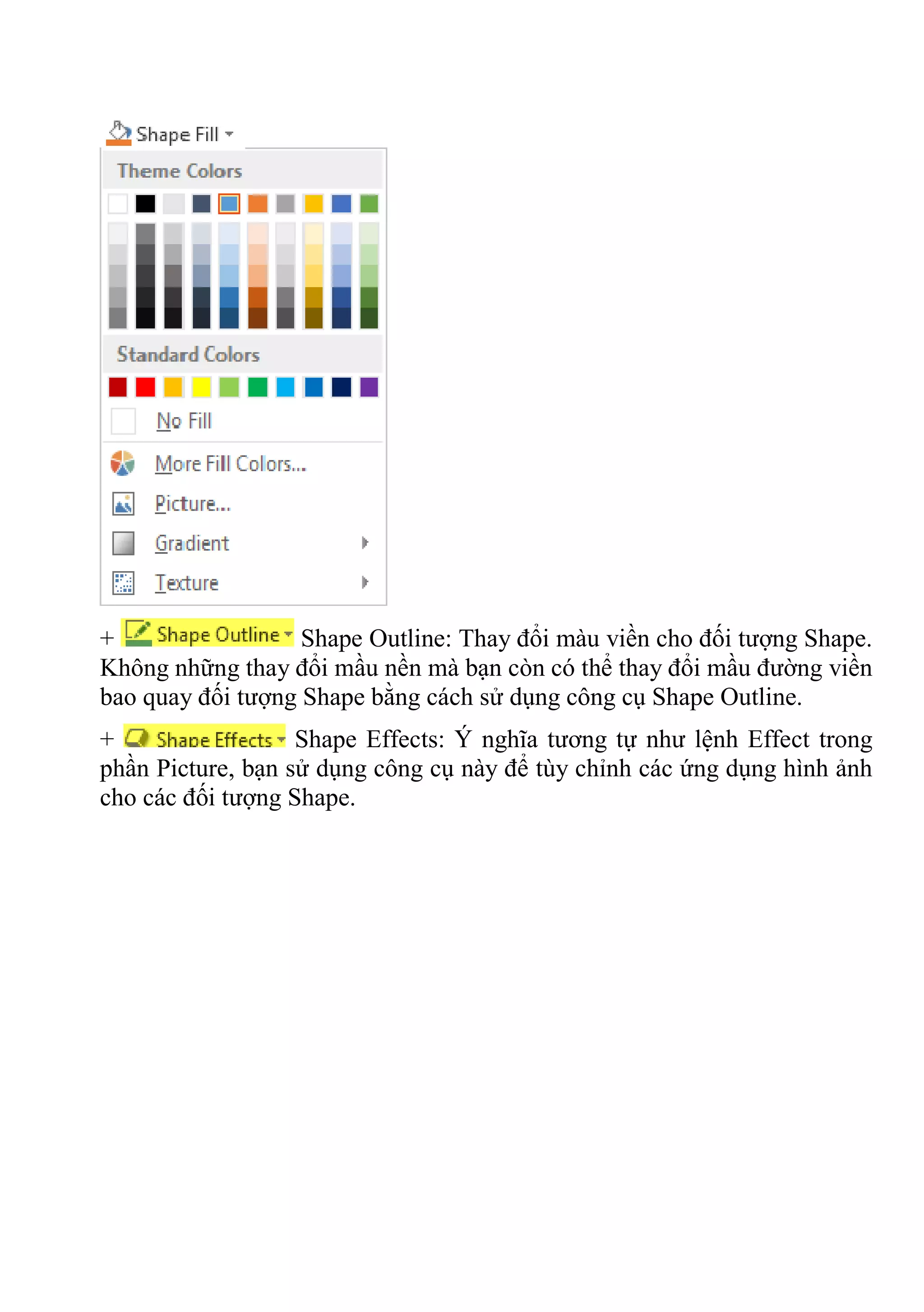 + Shape Outline: Thay đổi màu viền cho đối tượng Shape.
Không những thay đổi mầu nền mà bạn còn có thể thay đổi mầu đường viền
bao quay đối tượng Shape bằng cách sử dụng công cụ Shape Outline.
+ Shape Effects: Ý nghĩa tương tự như lệnh Effect trong
phần Picture, bạn sử dụng công cụ này để tùy chỉnh các ứng dụng hình ảnh
cho các đối tượng Shape.
 