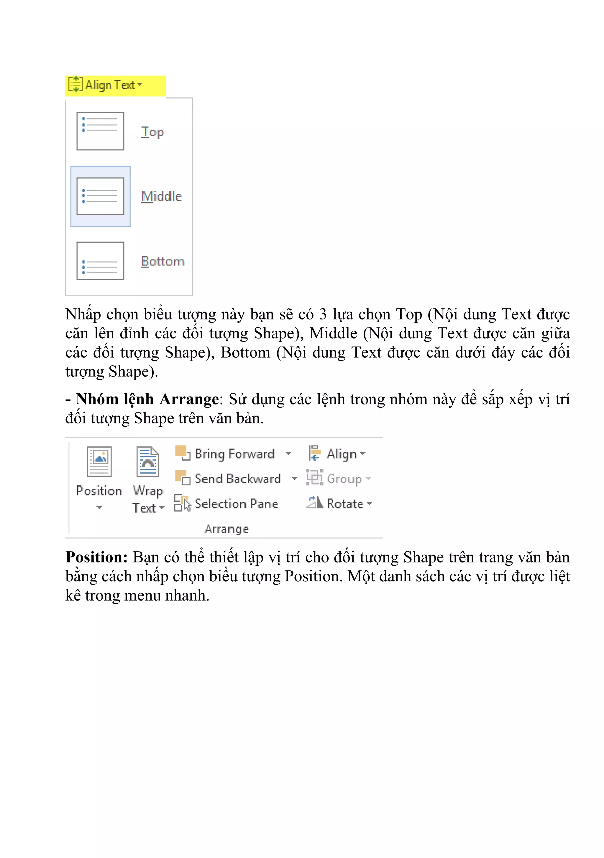 Nhấp chọn biểu tượng này bạn sẽ có 3 lựa chọn Top (Nội dung Text được
căn lên đỉnh các đối tượng Shape), Middle (Nội dung Text được căn giữa
các đối tượng Shape), Bottom (Nội dung Text được căn dưới đáy các đối
tượng Shape).
- Nhóm lệnh Arrange: Sử dụng các lệnh trong nhóm này để sắp xếp vị trí
đối tượng Shape trên văn bản.
Position: Bạn có thể thiết lập vị trí cho đối tượng Shape trên trang văn bản
bằng cách nhấp chọn biểu tượng Position. Một danh sách các vị trí được liệt
kê trong menu nhanh.
 
