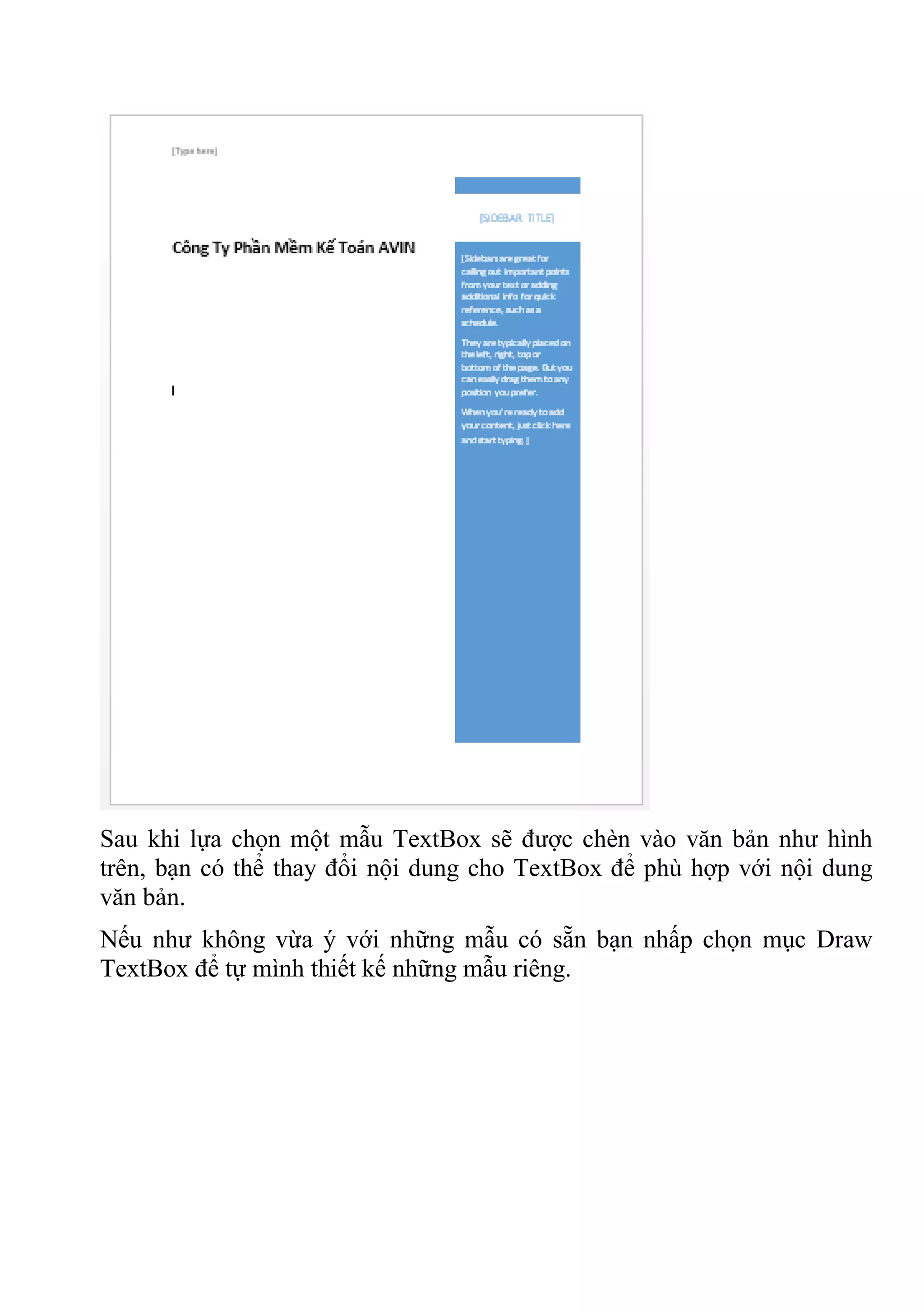 Sau khi lựa chọn một mẫu TextBox sẽ được chèn vào văn bản như hình
trên, bạn có thể thay đổi nội dung cho TextBox để phù hợp với nội dung
văn bản.
Nếu như không vừa ý với những mẫu có sẵn bạn nhấp chọn mục Draw
TextBox để tự mình thiết kế những mẫu riêng.
 