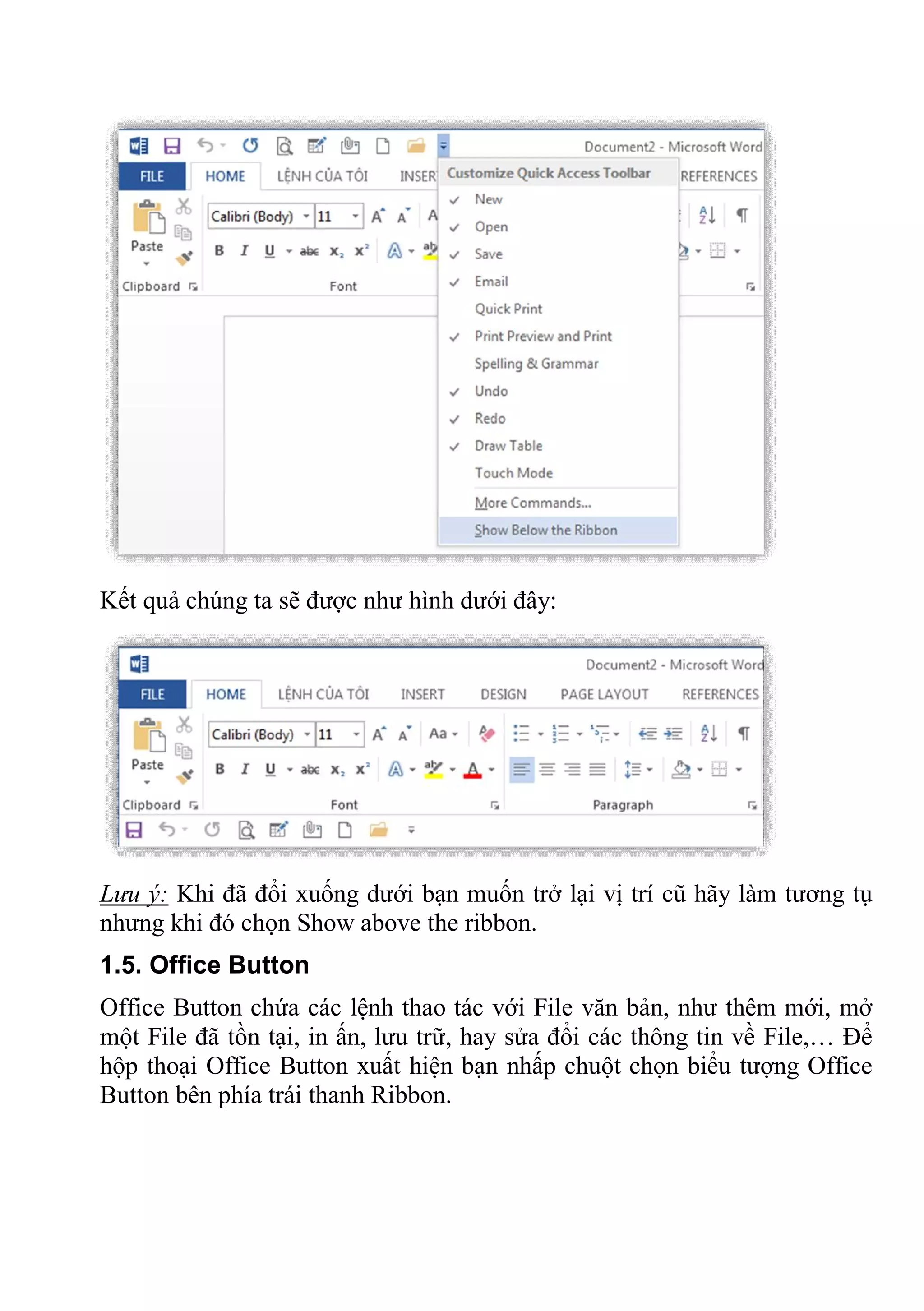 Kết quả chúng ta sẽ được như hình dưới đây:
Lưu ý: Khi đã đổi xuống dưới bạn muốn trở lại vị trí cũ hãy làm tương tụ
nhưng khi đó chọn Show above the ribbon.
1.5. Office Button
Office Button chứa các lệnh thao tác với File văn bản, như thêm mới, mở
một File đã tồn tại, in ấn, lưu trữ, hay sửa đổi các thông tin về File,… Để
hộp thoại Office Button xuất hiện bạn nhấp chuột chọn biểu tượng Office
Button bên phía trái thanh Ribbon.
 