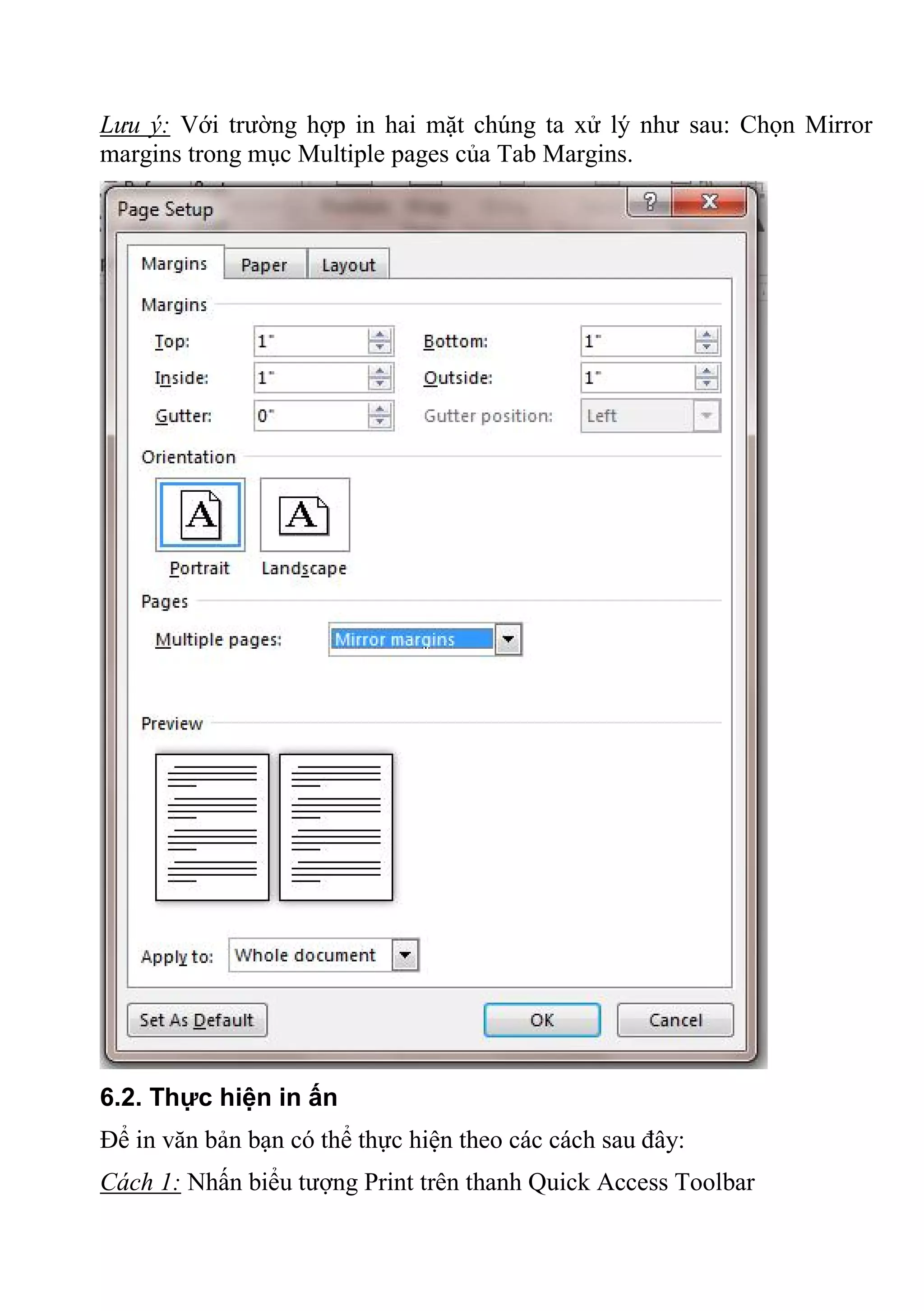 Lưu ý: Với trường hợp in hai mặt chúng ta xử lý như sau: Chọn Mirror
margins trong mục Multiple pages của Tab Margins.
6.2. Thực hiện in ấn
Để in văn bản bạn có thể thực hiện theo các cách sau đây:
Cách 1: Nhấn biểu tượng Print trên thanh Quick Access Toolbar
 