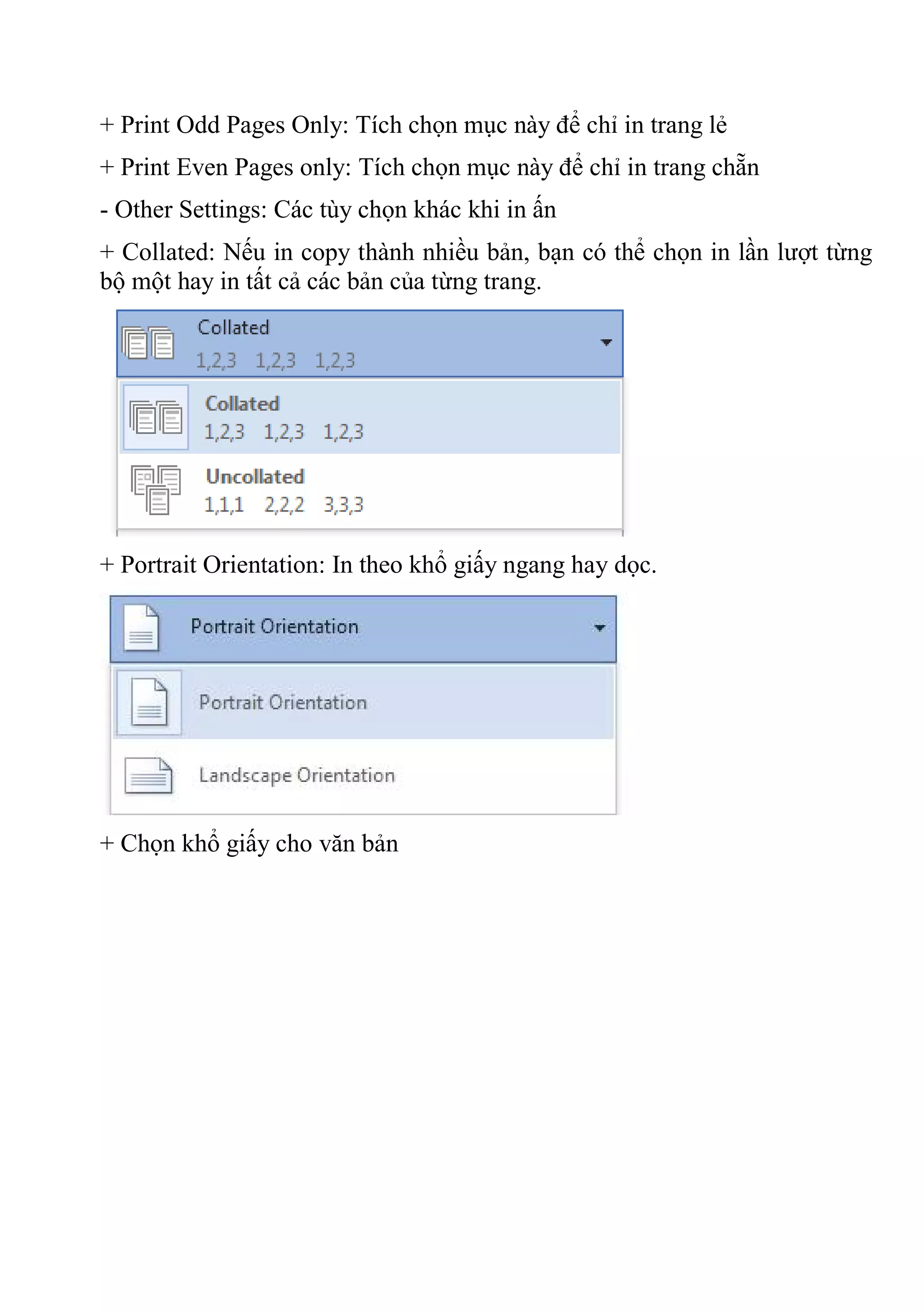 + Print Odd Pages Only: Tích chọn mục này để chỉ in trang lẻ
+ Print Even Pages only: Tích chọn mục này để chỉ in trang chẵn
- Other Settings: Các tùy chọn khác khi in ấn
+ Collated: Nếu in copy thành nhiều bản, bạn có thể chọn in lần lượt từng
bộ một hay in tất cả các bản của từng trang.
+ Portrait Orientation: In theo khổ giấy ngang hay dọc.
+ Chọn khổ giấy cho văn bản
 