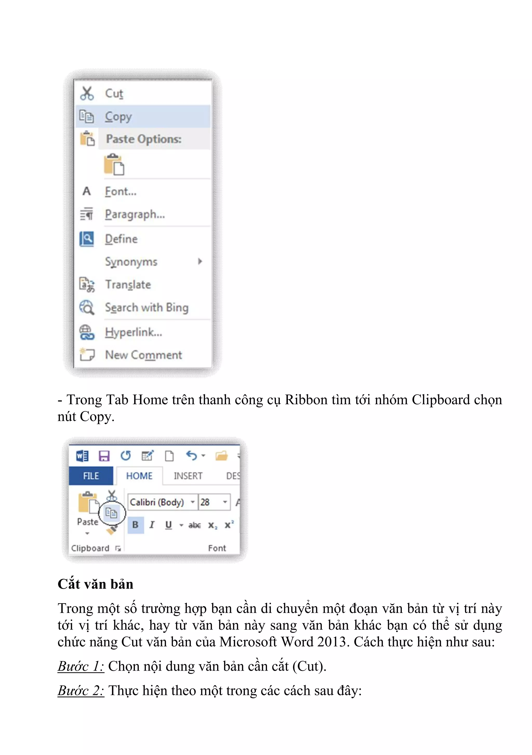 - Trong Tab Home trên thanh công cụ Ribbon tìm tới nhóm Clipboard chọn
nút Copy.
Cắt văn bản
Trong một số trường hợp bạn cần di chuyển một đoạn văn bản từ vị trí này
tới vị trí khác, hay từ văn bản này sang văn bản khác bạn có thể sử dụng
chức năng Cut văn bản của Microsoft Word 2013. Cách thực hiện như sau:
Bước 1: Chọn nội dung văn bản cần cắt (Cut).
Bước 2: Thực hiện theo một trong các cách sau đây:
 
