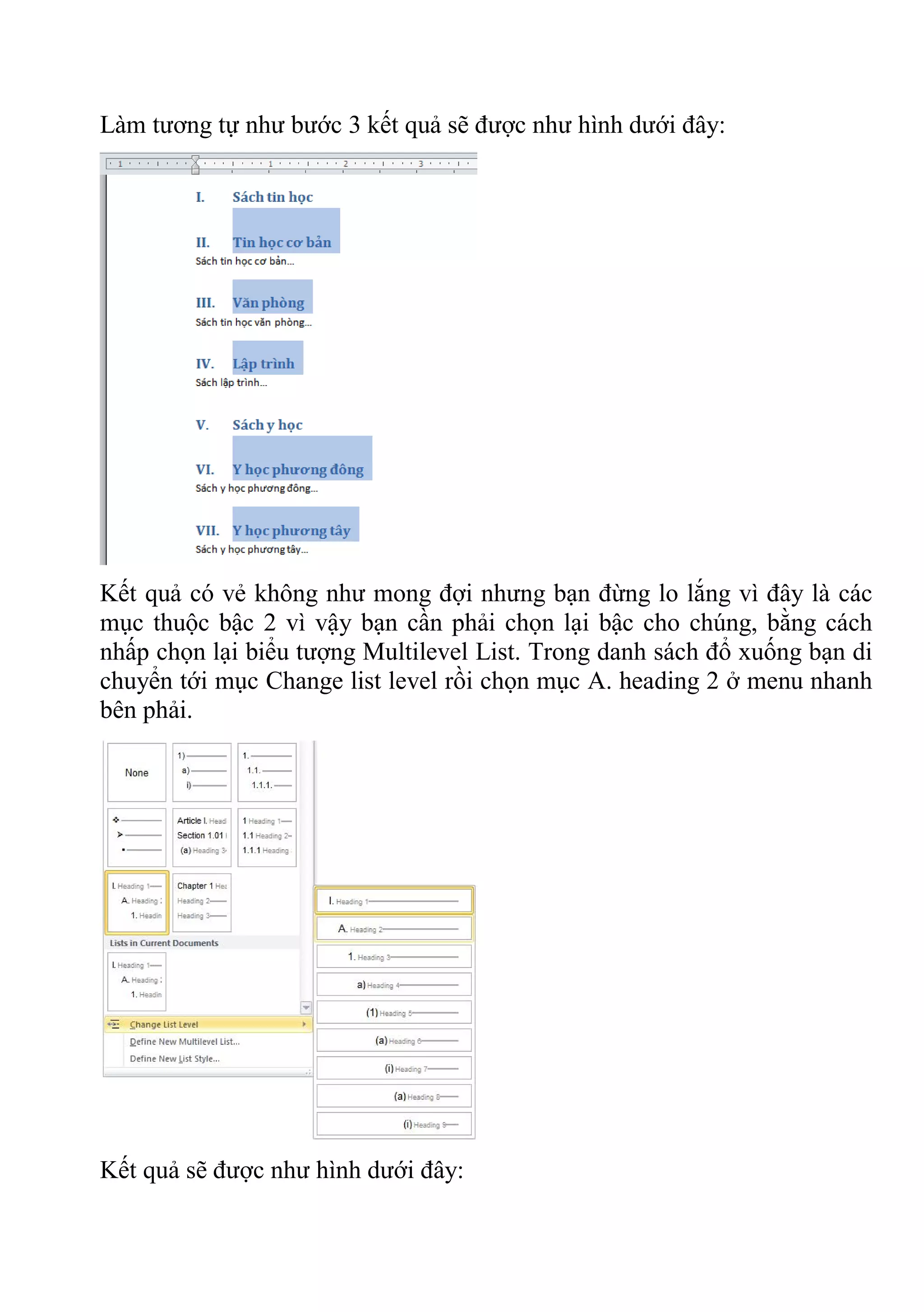 Làm tương tự như bước 3 kết quả sẽ được như hình dưới đây:
Kết quả có vẻ không như mong đợi nhưng bạn đừng lo lắng vì đây là các
mục thuộc bậc 2 vì vậy bạn cần phải chọn lại bậc cho chúng, bằng cách
nhấp chọn lại biểu tượng Multilevel List. Trong danh sách đổ xuống bạn di
chuyển tới mục Change list level rồi chọn mục A. heading 2 ở menu nhanh
bên phải.
Kết quả sẽ được như hình dưới đây:
 