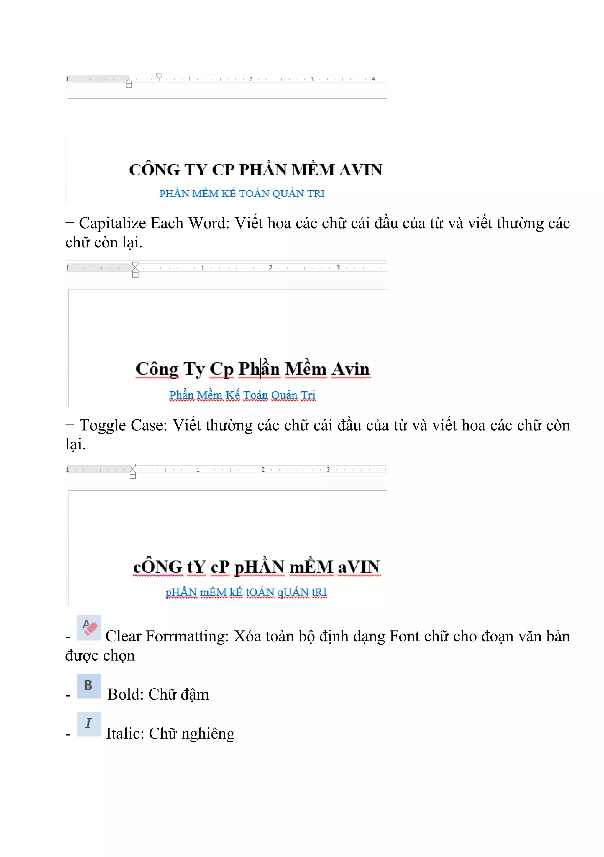 + Capitalize Each Word: Viết hoa các chữ cái đầu của từ và viết thường các
chữ còn lại.
+ Toggle Case: Viết thường các chữ cái đầu của từ và viết hoa các chữ còn
lại.
- Clear Forrmatting: Xóa toàn bộ định dạng Font chữ cho đoạn văn bản
được chọn
- Bold: Chữ đậm
- Italic: Chữ nghiêng
 