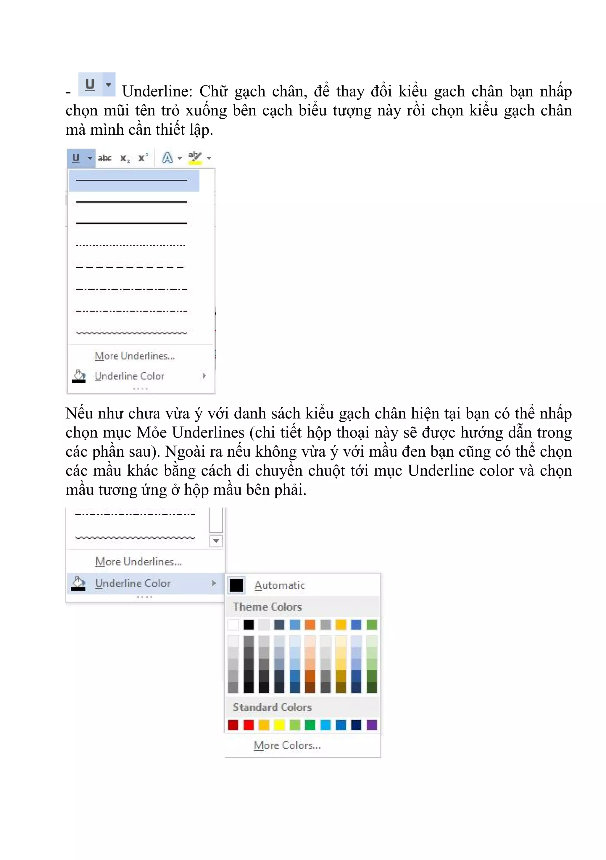 - Underline: Chữ gạch chân, để thay đổi kiểu gach chân bạn nhấp
chọn mũi tên trỏ xuống bên cạch biểu tượng này rồi chọn kiểu gạch chân
mà mình cần thiết lập.
Nếu như chưa vừa ý với danh sách kiểu gạch chân hiện tại bạn có thể nhấp
chọn mục Mỏe Underlines (chi tiết hộp thoại này sẽ được hướng dẫn trong
các phần sau). Ngoài ra nếu không vừa ý với mầu đen bạn cũng có thể chọn
các mầu khác bằng cách di chuyển chuột tới mục Underline color và chọn
mầu tương ứng ở hộp mầu bên phải.
 
