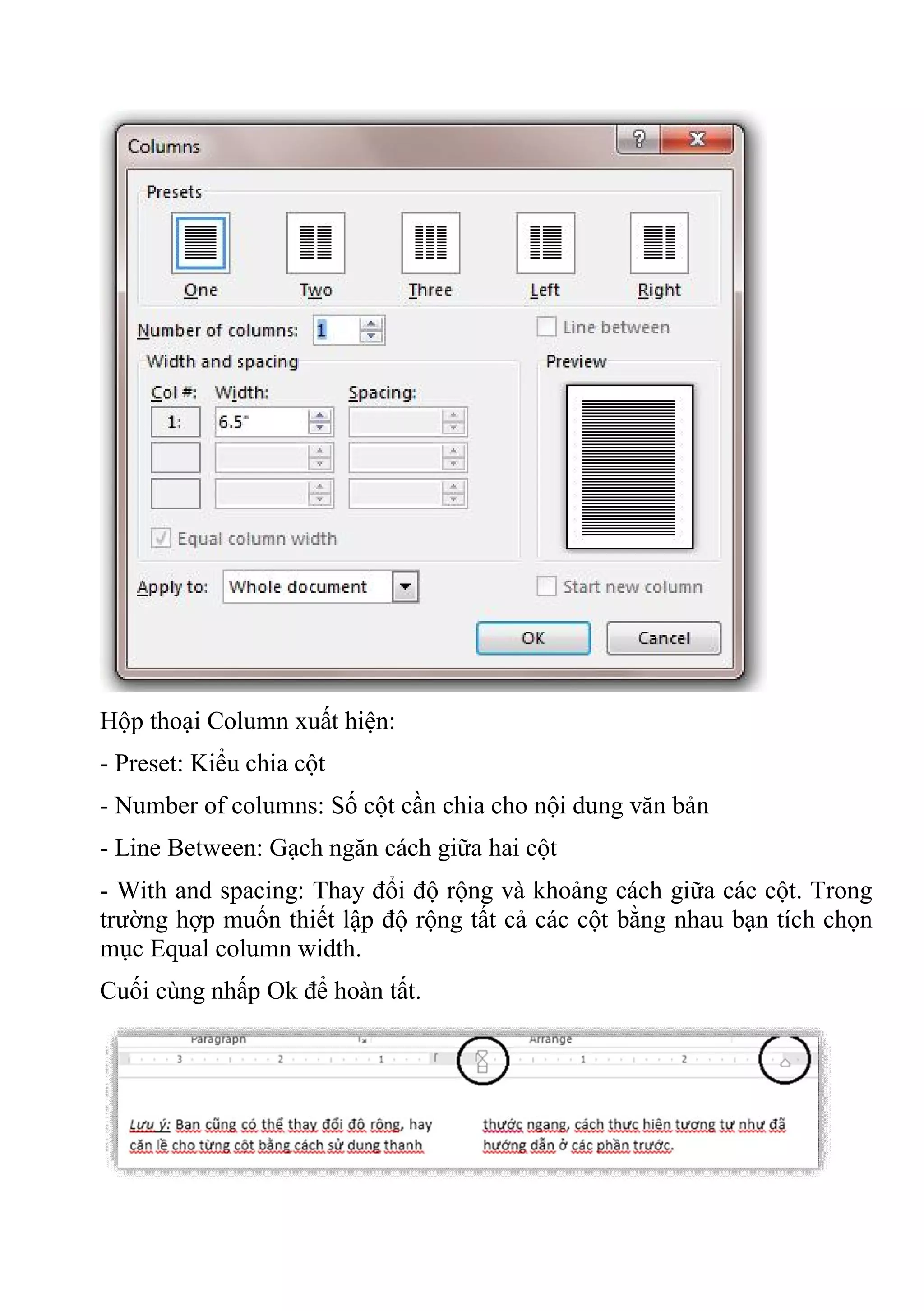 Hộp thoại Column xuất hiện:
- Preset: Kiểu chia cột
- Number of columns: Số cột cần chia cho nội dung văn bản
- Line Between: Gạch ngăn cách giữa hai cột
- With and spacing: Thay đổi độ rộng và khoảng cách giữa các cột. Trong
trường hợp muốn thiết lập độ rộng tất cả các cột bằng nhau bạn tích chọn
mục Equal column width.
Cuối cùng nhấp Ok để hoàn tất.
 