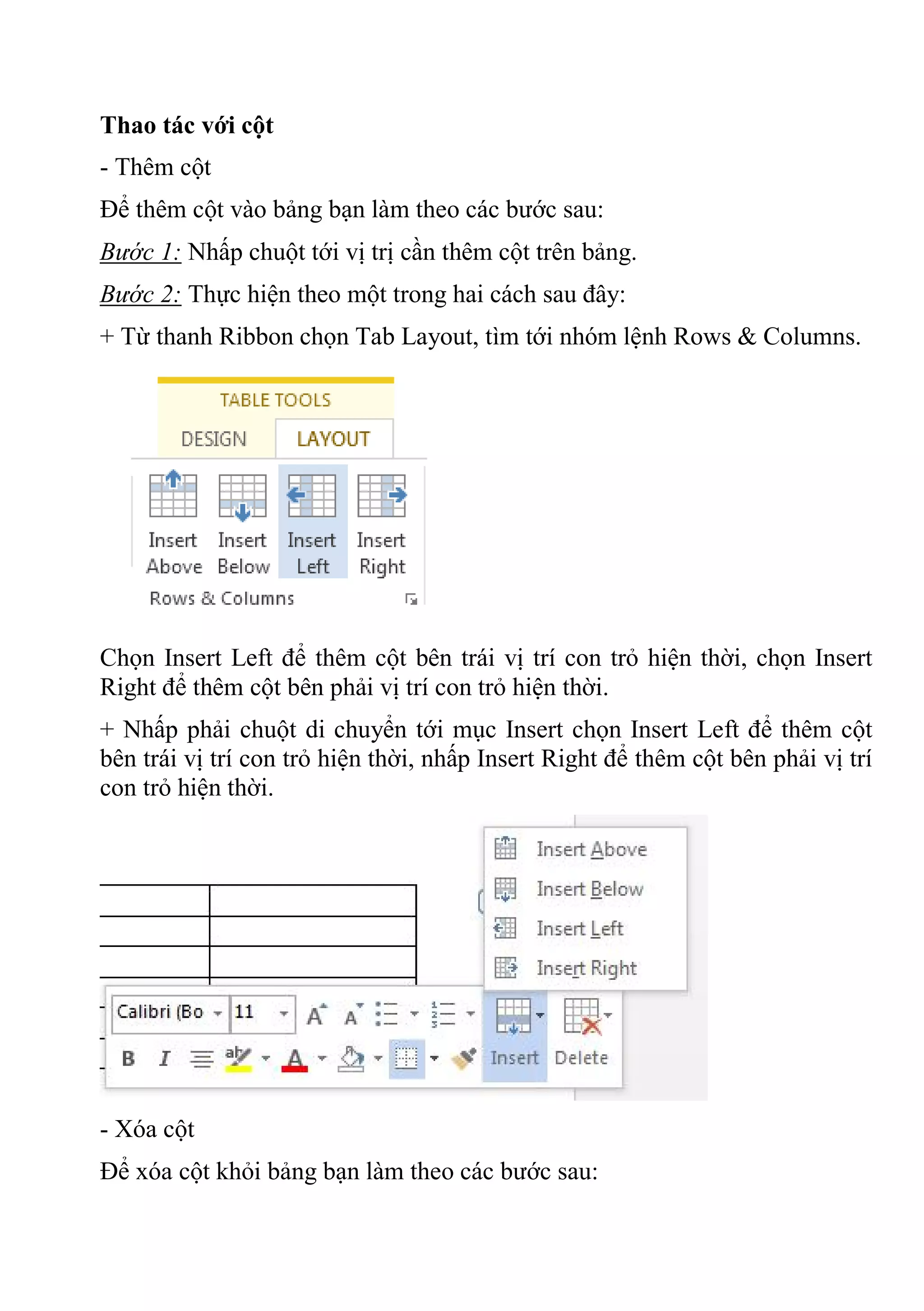 Thao tác với cột
- Thêm cột
Để thêm cột vào bảng bạn làm theo các bước sau:
Bước 1: Nhấp chuột tới vị trị cần thêm cột trên bảng.
Bước 2: Thực hiện theo một trong hai cách sau đây:
+ Từ thanh Ribbon chọn Tab Layout, tìm tới nhóm lệnh Rows & Columns.
Chọn Insert Left để thêm cột bên trái vị trí con trỏ hiện thời, chọn Insert
Right để thêm cột bên phải vị trí con trỏ hiện thời.
+ Nhấp phải chuột di chuyển tới mục Insert chọn Insert Left để thêm cột
bên trái vị trí con trỏ hiện thời, nhấp Insert Right để thêm cột bên phải vị trí
con trỏ hiện thời.
- Xóa cột
Để xóa cột khỏi bảng bạn làm theo các bước sau:
 