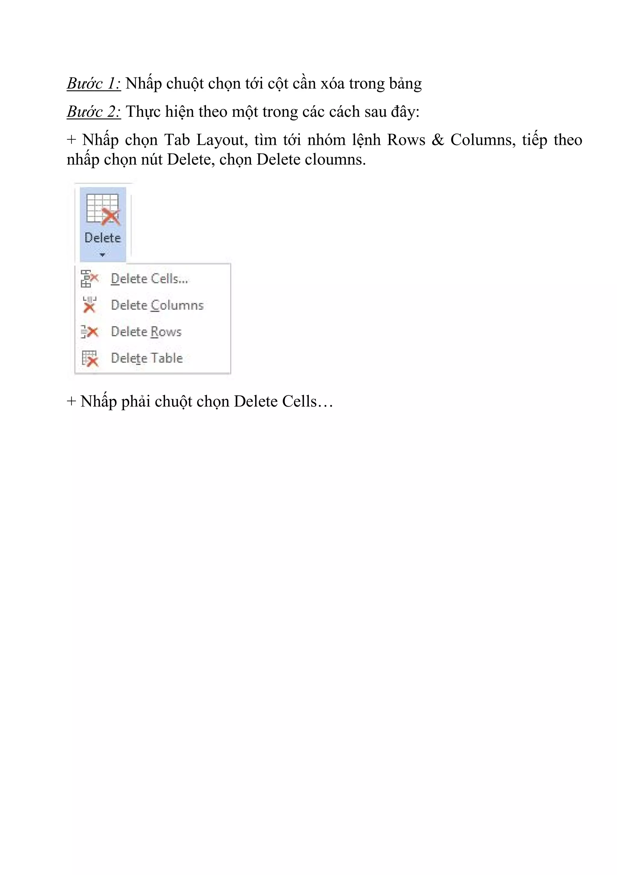 Bước 1: Nhấp chuột chọn tới cột cần xóa trong bảng
Bước 2: Thực hiện theo một trong các cách sau đây:
+ Nhấp chọn Tab Layout, tìm tới nhóm lệnh Rows & Columns, tiếp theo
nhấp chọn nút Delete, chọn Delete cloumns.
+ Nhấp phải chuột chọn Delete Cells…
 