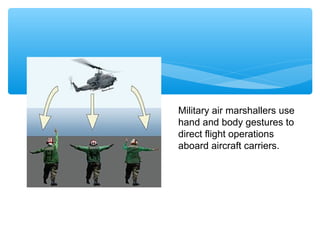 Military air marshallers use 
hand and body gestures to 
direct flight operations 
aboard aircraft carriers. 
 