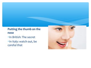 Putting the thumb on the 
nose 
*In British: The secret 
*In Italy: watch out, be 
careful that 
 