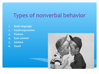 Types of nonverbal behavior 
1. Body language: 
2. Facial expression: 
3. Posture 
4. Eyes contact 
5. Gesture 
6. Touch 
 
