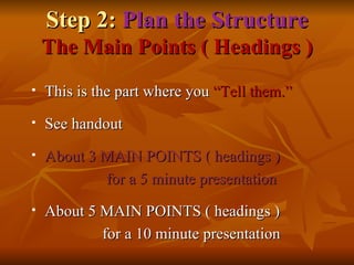 Step 2:  Plan the Structure The Main Points ( Headings ) This is the part where you  “Tell them.”   See handout About 3 MAIN POINTS ( headings )  for a 5 minute presentation About 5 MAIN POINTS ( headings ) for a 10 minute presentation 