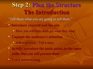 Step 2:  Plan the Structure The Introduction “ Tell them what you are going to tell them.” Introduce yourself and the aim How you will help them get what they want Capture the audience’s attention Ask a question ; Tell a story Briefly introduce the main points  in the same order that you will present them   1 or 2 minutes long 