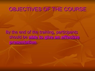 OBJECTIVES OF THE COURSE By the end of the training, participants should be  able to give an effective presentation .  