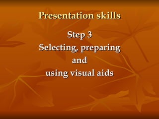 Presentation skills Step 3 Selecting, preparing and using visual aids 