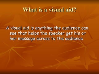 What is a visual aid? A visual aid is anything the audience can see that helps the speaker get his or her message across to the audience   