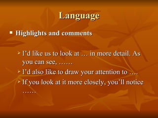 Language Highlights and comments I’d like us to look at … in more detail. As you can see, …… I’d also like to draw your attention to …. If you look at it more closely, you’ll notice …… 